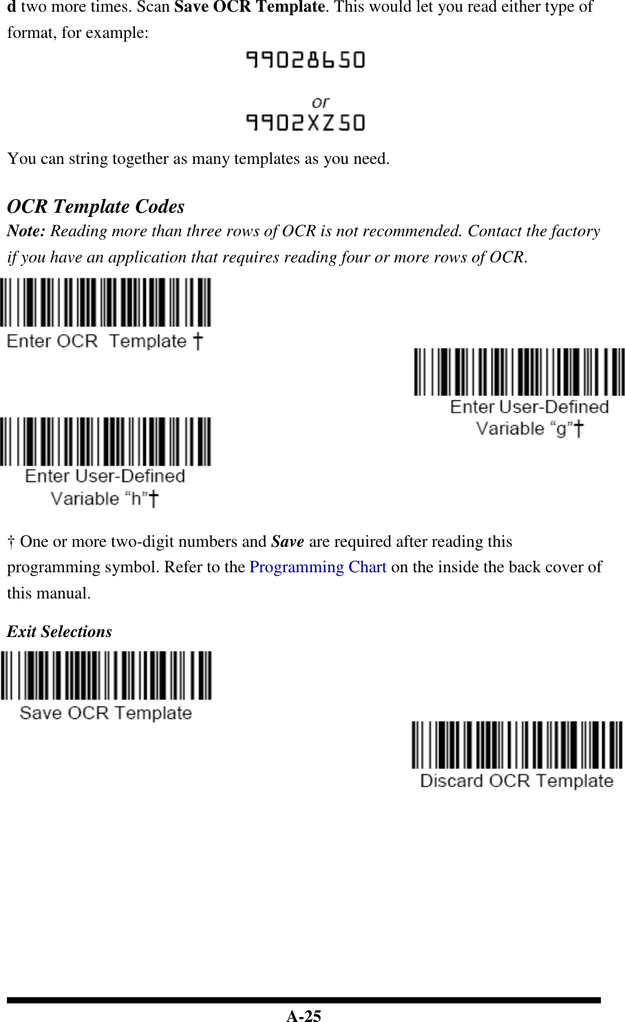  A-25 d two more times. Scan Save OCR Template. This would let you read either type of format, for example:   You can string together as many templates as you need.   OCR Template Codes Note: Reading more than three rows of OCR is not recommended. Contact the factory if you have an application that requires reading four or more rows of OCR.   † One or more two-digit numbers and Save are required after reading this programming symbol. Refer to the Programming Chart on the inside the back cover of this manual.  Exit Selections                 
