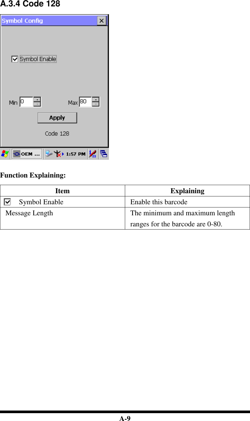  A-9   A.3.4 Code 128     Function Explaining:  Item  Explaining Symbol Enable  Enable this barcode Message Length  The minimum and maximum length ranges for the barcode are 0-80.                                 