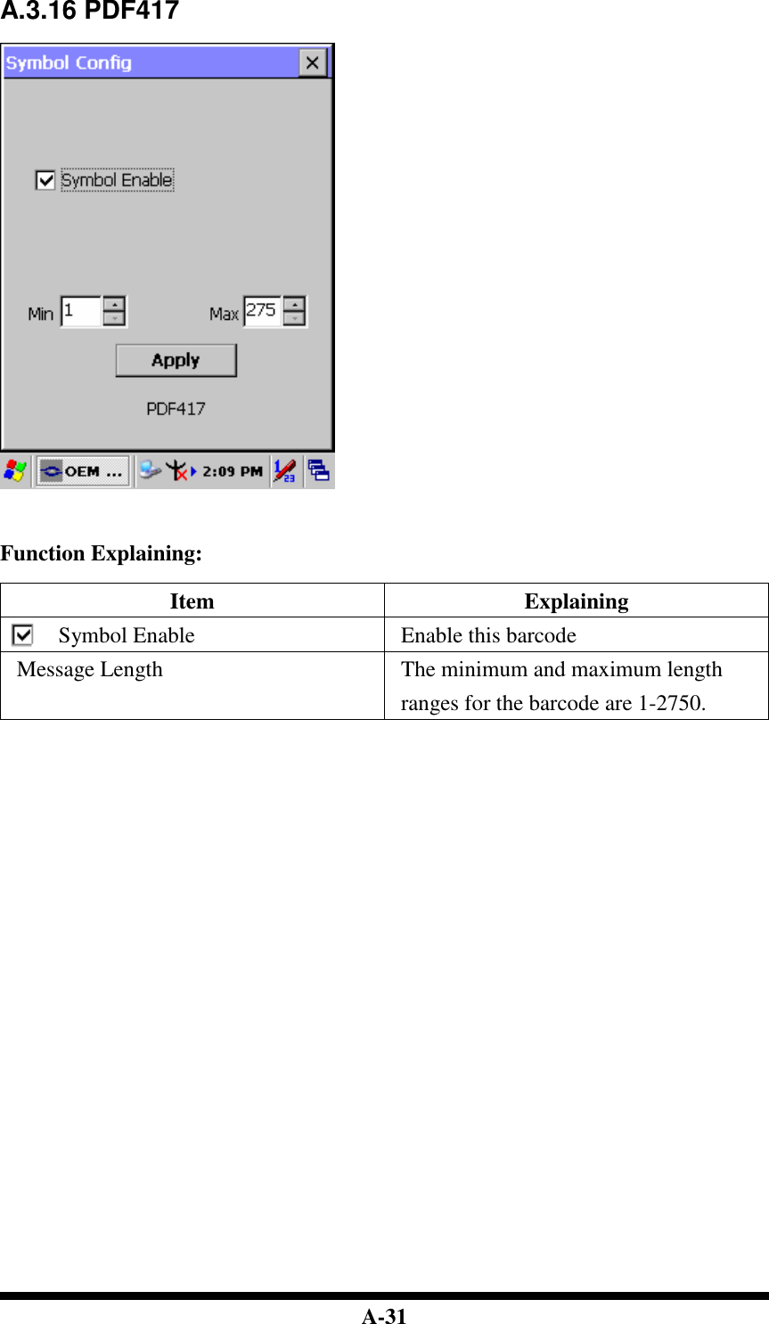  A-31 A.3.16 PDF417      Function Explaining:  Item  Explaining Symbol Enable  Enable this barcode Message Length  The minimum and maximum length ranges for the barcode are 1-2750.                                  