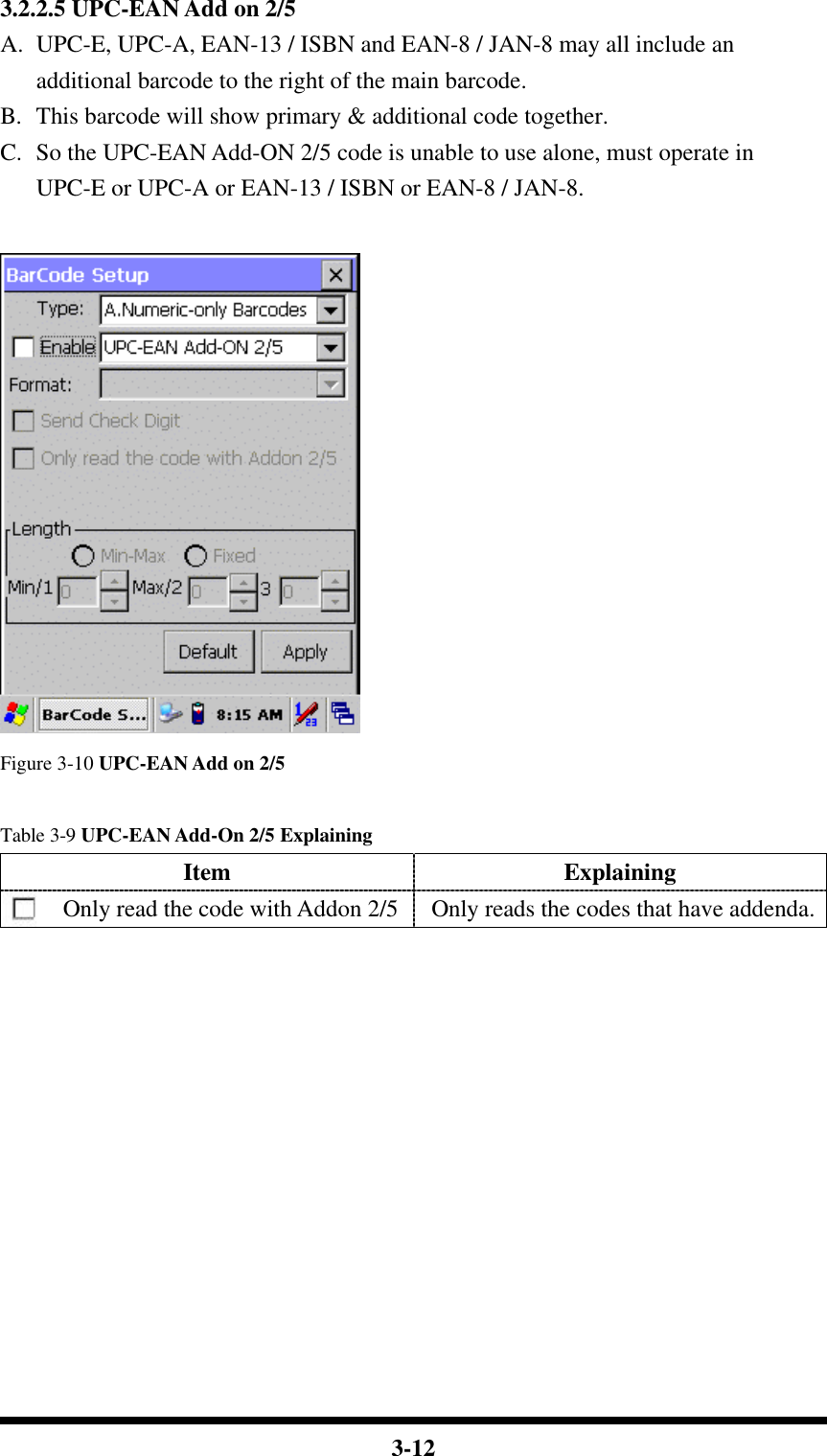  3-12 3.2.2.5 UPC-EAN Add on 2/5 A. UPC-E, UPC-A, EAN-13 / ISBN and EAN-8 / JAN-8 may all include an additional barcode to the right of the main barcode. B. This barcode will show primary &amp; additional code together. C. So the UPC-EAN Add-ON 2/5 code is unable to use alone, must operate in UPC-E or UPC-A or EAN-13 / ISBN or EAN-8 / JAN-8.   Figure 3-10 UPC-EAN Add on 2/5  Table 3-9 UPC-EAN Add-On 2/5 Explaining Item Explaining Only read the code with Addon 2/5 Only reads the codes that have addenda.             