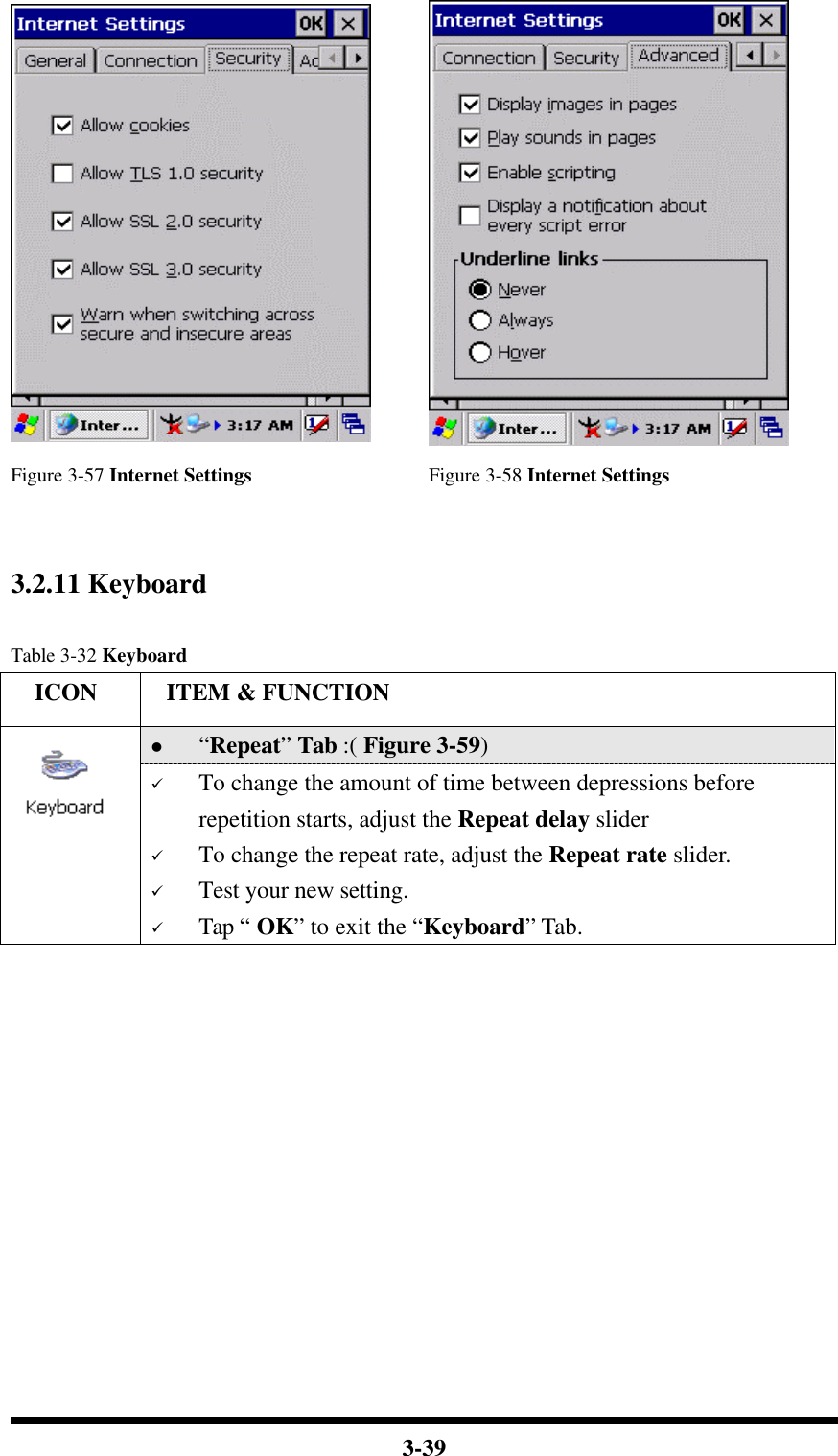  3-39   Figure 3-57 Internet Settings Figure 3-58 Internet Settings   3.2.11 Keyboard  Table 3-32 Keyboard   ICON  ITEM &amp; FUNCTION l “Repeat” Tab :( Figure 3-59)    ü To change the amount of time between depressions before repetition starts, adjust the Repeat delay slider ü To change the repeat rate, adjust the Repeat rate slider. ü Test your new setting. ü Tap “ OK” to exit the “Keyboard” Tab. 