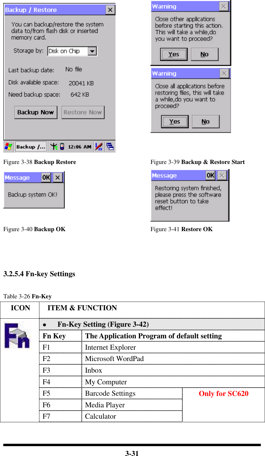  3-31    Figure 3-38 Backup Restore Figure 3-39 Backup &amp; Restore Start   Figure 3-40 Backup OK Figure 3-41 Restore OK    3.2.5.4 Fn-key Settings  Table 3-26 Fn-Key   ICON  ITEM &amp; FUNCTION l Fn-Key Setting (Figure 3-42) Fn Key The Application Program of default setting F1 Internet Explorer F2 Microsoft WordPad F3 Inbox F4 My Computer F5 Barcode Settings F6 Media Player  F7 Calculator Only for SC620 