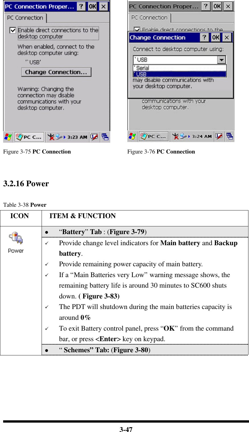  3-47   Figure 3-75 PC Connection Figure 3-76 PC Connection   3.2.16 Power  Table 3-38 Power   ICON  ITEM &amp; FUNCTION l “Battery” Tab : (Figure 3-79) ü Provide change level indicators for Main battery and Backup battery. ü Provide remaining power capacity of main battery. ü If a “Main Batteries very Low” warning message shows, the remaining battery life is around 30 minutes to SC600 shuts down. ( Figure 3-83) ü The PDT will shutdown during the main batteries capacity is around 0% ü To exit Battery control panel, press “OK” from the command bar, or press &lt;Enter&gt; key on keypad.  l “ Schemes” Tab: (Figure 3-80) 