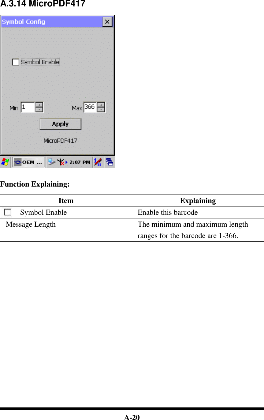  A-20       A.3.14 MicroPDF417     Function Explaining:  Item Explaining Symbol Enable Enable this barcode Message Length The minimum and maximum length ranges for the barcode are 1-366.                            