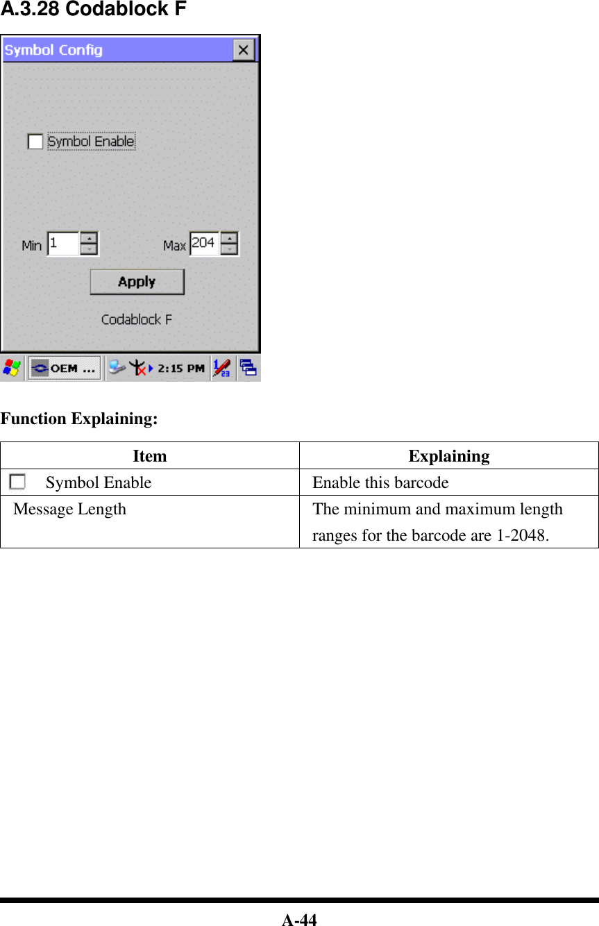  A-44         A.3.28 Codablock F     Function Explaining:  Item Explaining Symbol Enable Enable this barcode Message Length The minimum and maximum length ranges for the barcode are 1-2048.                          