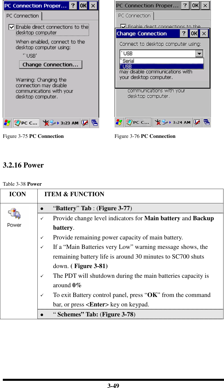  3-49   Figure 3-75 PC Connection  Figure 3-76 PC Connection   3.2.16 Power  Table 3-38 Power     ICON  ITEM &amp; FUNCTION  “Battery” Tab : (Figure 3-77)  Provide change level indicators for Main battery and Backup battery.  Provide remaining power capacity of main battery.  If a “Main Batteries very Low” warning message shows, the remaining battery life is around 30 minutes to SC700 shuts down. ( Figure 3-81)  The PDT will shutdown during the main batteries capacity is around 0%  To exit Battery control panel, press “OK” from the command bar, or press &lt;Enter&gt; key on keypad.   “ Schemes” Tab: (Figure 3-78) 