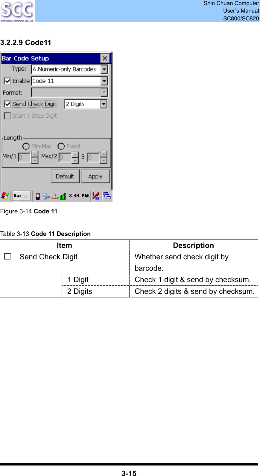  Shin Chuan Computer User’s Manual SC800/SC820  3-15  3.2.2.9 Code11  Figure 3-14 Code 11  Table 3-13 Code 11 Description Item Description Send Check Digit  Whether send check digit by barcode. 1 Digit  Check 1 digit &amp; send by checksum.  2 Digits  Check 2 digits &amp; send by checksum.             