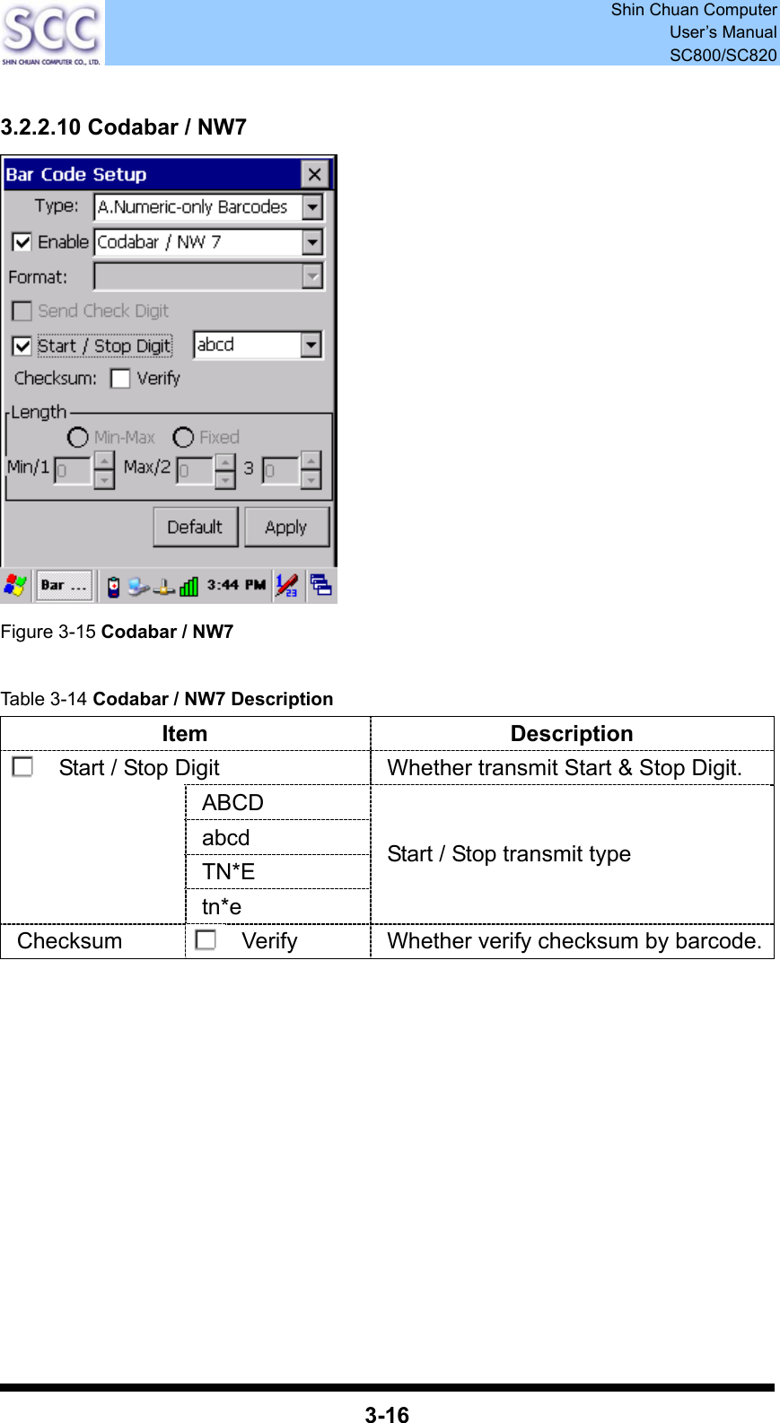  Shin Chuan Computer User’s Manual SC800/SC820  3-16  3.2.2.10 Codabar / NW7  Figure 3-15 Codabar / NW7  Table 3-14 Codabar / NW7 Description Item Description Start / Stop Digit  Whether transmit Start &amp; Stop Digit. ABCD abcd  TN*E  tn*e Start / Stop transmit type Checksum  Verify  Whether verify checksum by barcode.           
