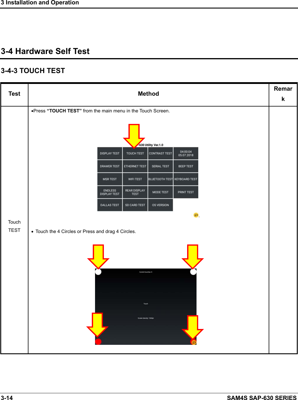 3 Installation and Operation 3-14    SAM4S SAP-630 SERIES    3-4 Hardware Self Test 3-4-3 TOUCH TEST Test  Method  Remark Touch TEST Press “TOUCH TEST” from the main menu in the Touch Screen. .    Touch the 4 Circles or Press and drag 4 Circles.       