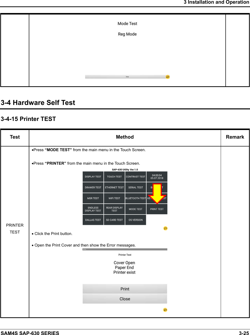 3 Installation and Operation SAM4S SAP-630 SERIES    3-25   3-4 Hardware Self Test 3-4-15 Printer TEST Test  Method  Remark PRINTER TEST Press “MODE TEST” from the main menu in the Touch Screen. Press “PRINTER” from the main menu in the Touch Screen.   Click the Print button.   Open the Print Cover and then show the Error messages.     