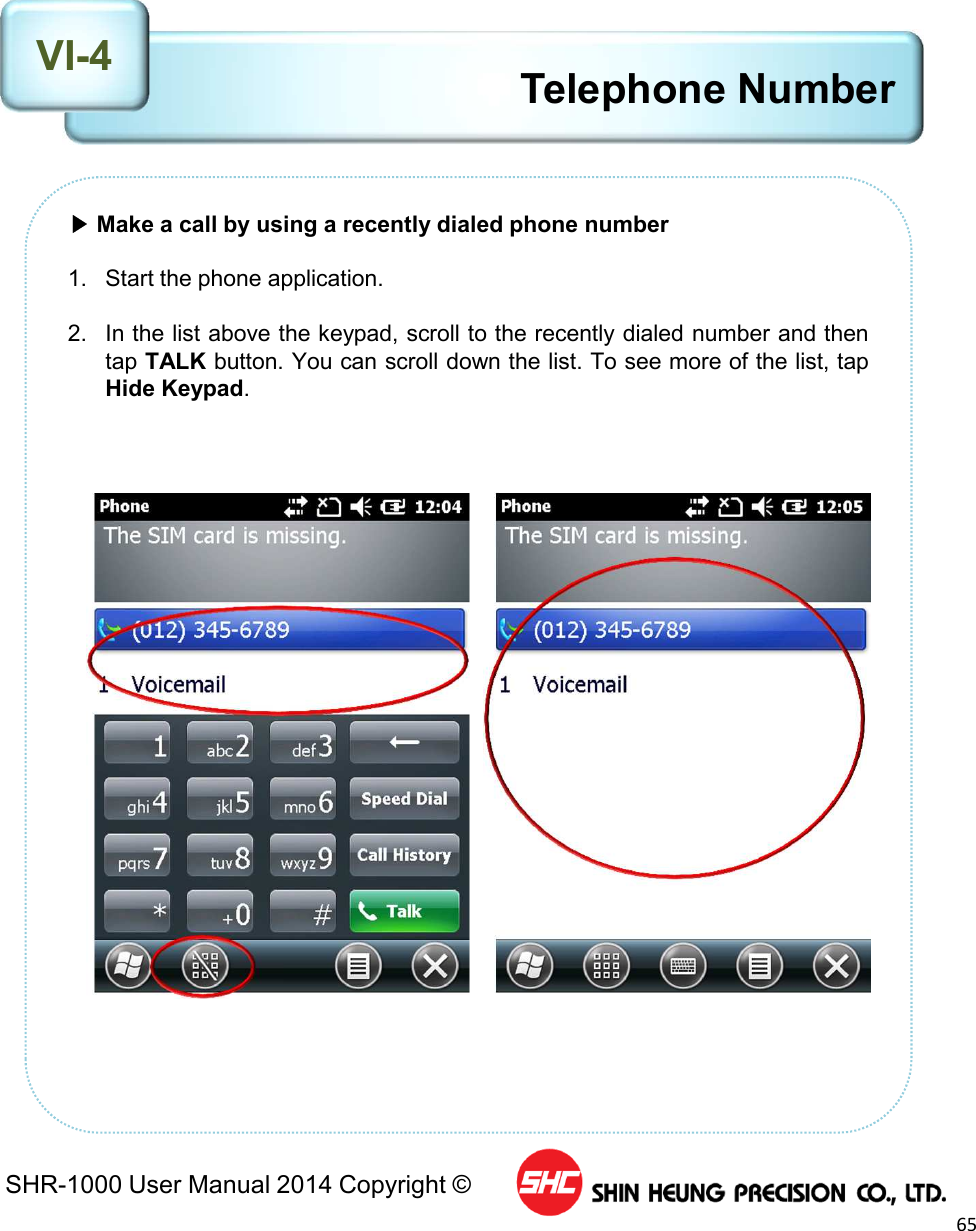 SHR-1000 User Manual 2014 Copyright ©65▶Make a call by using a recently dialed phone number1. Start the phone application.2. In the list above the keypad, scroll to the recently dialed number and thentap TALK button. You can scroll down the list. To see more of the list, tapHide Keypad.Telephone NumberVI-4