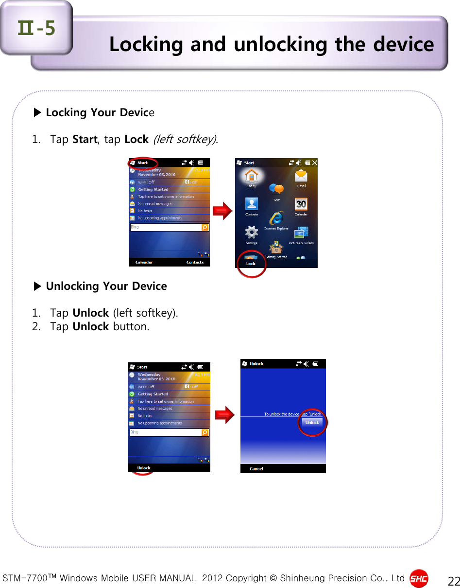  STM-7700™ Windows Mobile USER MANUAL  2012 Copyright © Shinheung Precision Co., Ltd 22 ▶ Locking Your Device  1. Tap Start, tap Lock (left softkey).           ▶ Unlocking Your Device  1. Tap Unlock (left softkey). 2. Tap Unlock button. Locking and unlocking the device Ⅱ-5 