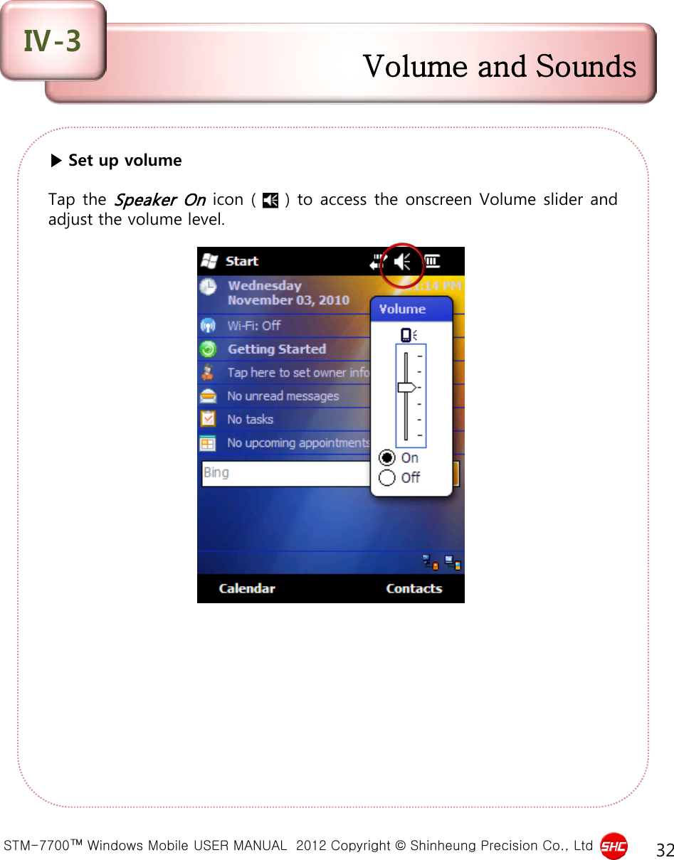  STM-7700™ Windows Mobile USER MANUAL  2012 Copyright © Shinheung Precision Co., Ltd 32 ▶ Set up volume  Tap the Speaker On icon (    ) to access the onscreen Volume slider and adjust the volume level.  Volume and Sounds Ⅳ-3 