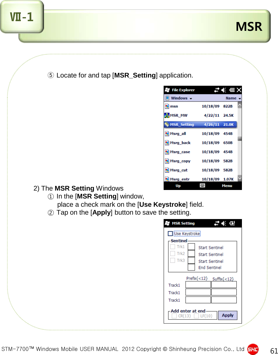  STM-7700™ Windows Mobile USER MANUAL  2012 Copyright © Shinheung Precision Co., Ltd 61            ⑤ Locate for and tap [MSR_Setting] application.                  2) The MSR Setting Windows                  ① In the [MSR Setting] window,                   place a check mark on the [Use Keystroke] field.          ② Tap on the [Apply] button to save the setting.               MSR Ⅶ-1 