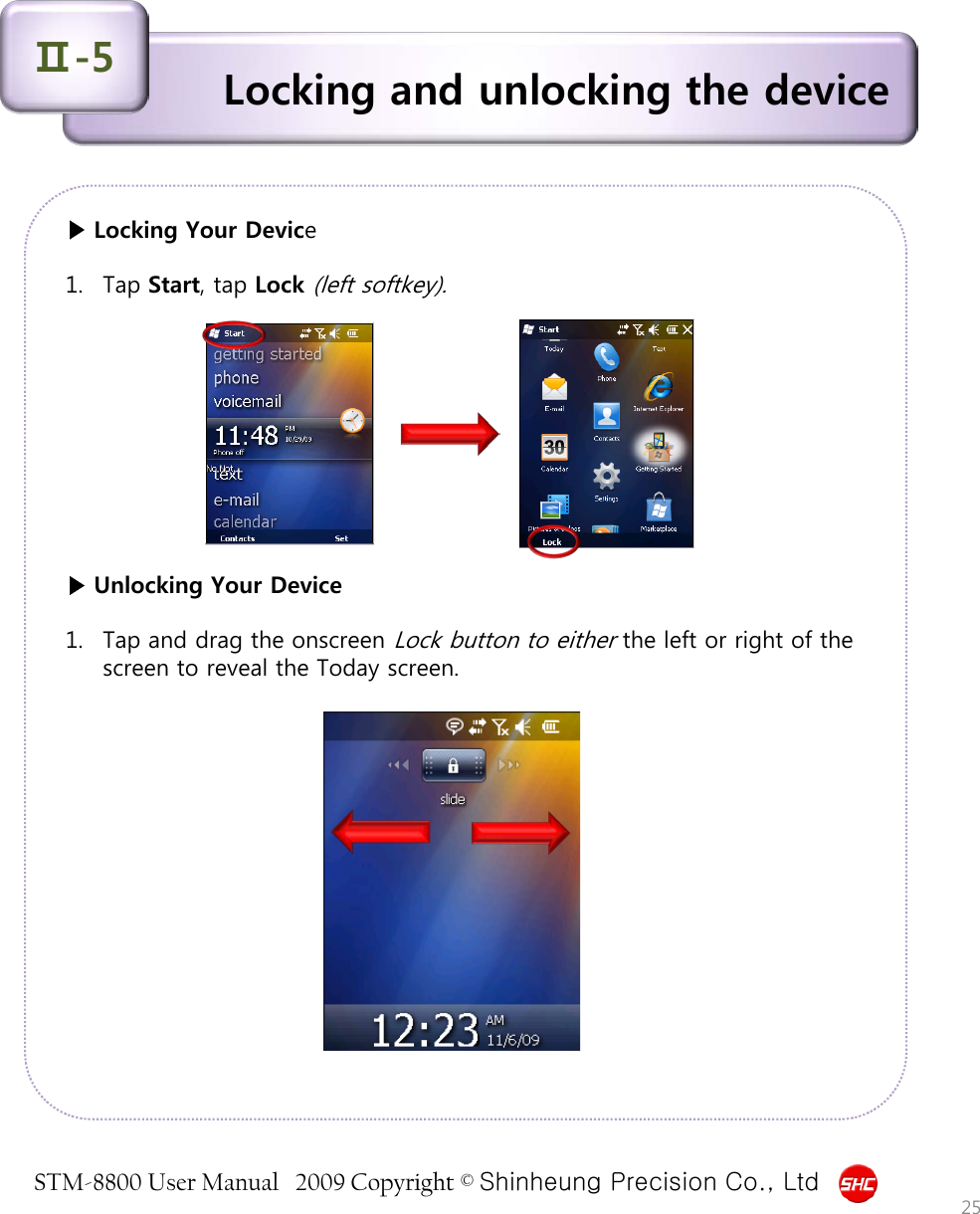 STM-8800 User Manual   2009 Copyright © Shinheung Precision Co., Ltd  ▶ Locking Your Device  1. Tap Start, tap Lock (left softkey).           ▶ Unlocking Your Device  1. Tap and drag the onscreen Lock button to either the left or right of the screen to reveal the Today screen. Locking and unlocking the device Ⅱ-5 25 