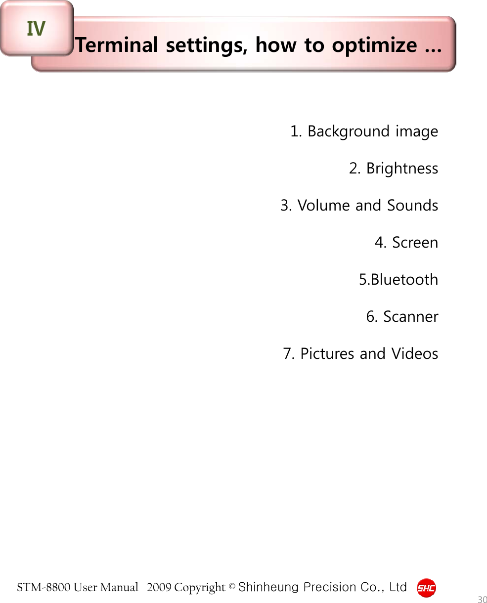 STM-8800 User Manual   2009 Copyright © Shinheung Precision Co., Ltd  Terminal settings, how to optimize … Ⅳ 1. Background image  2. Brightness  3. Volume and Sounds  4. Screen  5.Bluetooth  6. Scanner  7. Pictures and Videos   30 