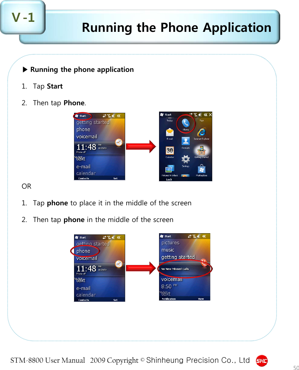 STM-8800 User Manual   2009 Copyright © Shinheung Precision Co., Ltd  Running the Phone Application Ⅴ-1 50 ▶ Running the phone application  1. Tap Start  2. Then tap Phone.          OR  1. Tap phone to place it in the middle of the screen  2. Then tap phone in the middle of the screen   