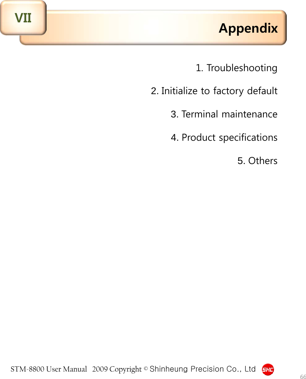 STM-8800 User Manual   2009 Copyright © Shinheung Precision Co., Ltd  Appendix VII 66 1. Troubleshooting  2. Initialize to factory default  3. Terminal maintenance  4. Product specifications  5. Others 