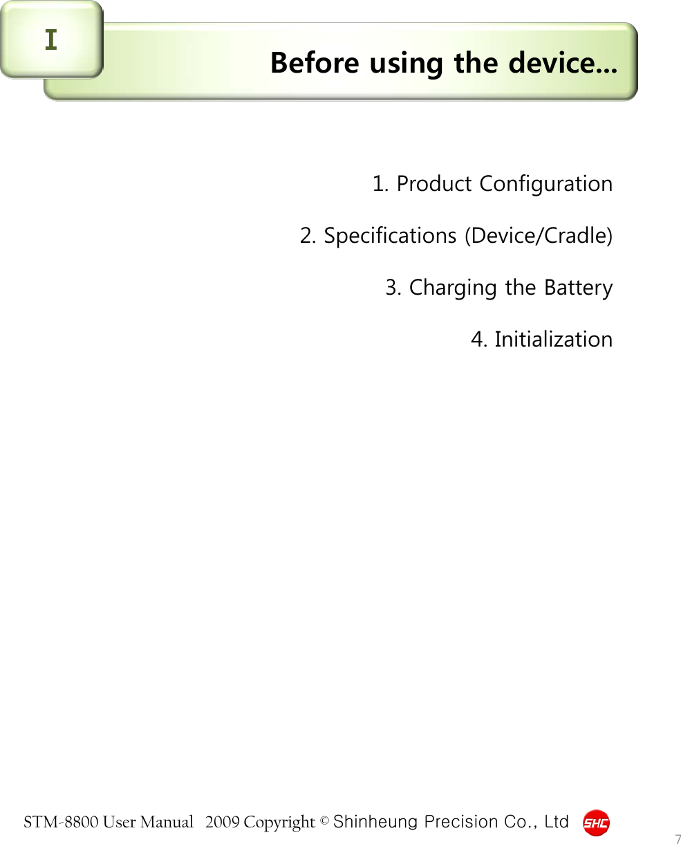 STM-8800 User Manual   2009 Copyright © Shinheung Precision Co., Ltd  Before using the device... Ⅰ 1. Product Configuration  2. Specifications (Device/Cradle)  3. Charging the Battery  4. Initialization 7 