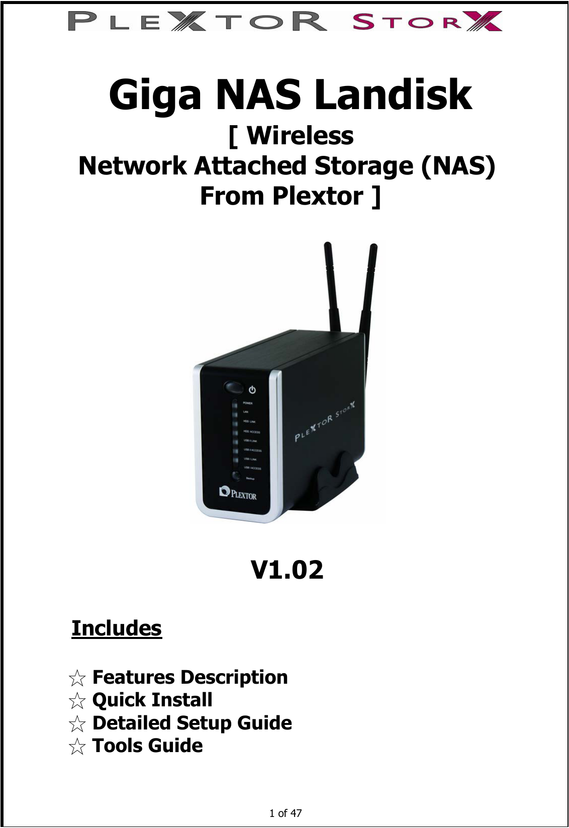  [ WirelessNetwork Attached Storage (NAS) From Plextor ]V1.02Includes☆ Features Description ☆ Quick Install ☆ Detailed Setup Guide ☆ Tools Guide   1 of 47     Giga NAS Landisk