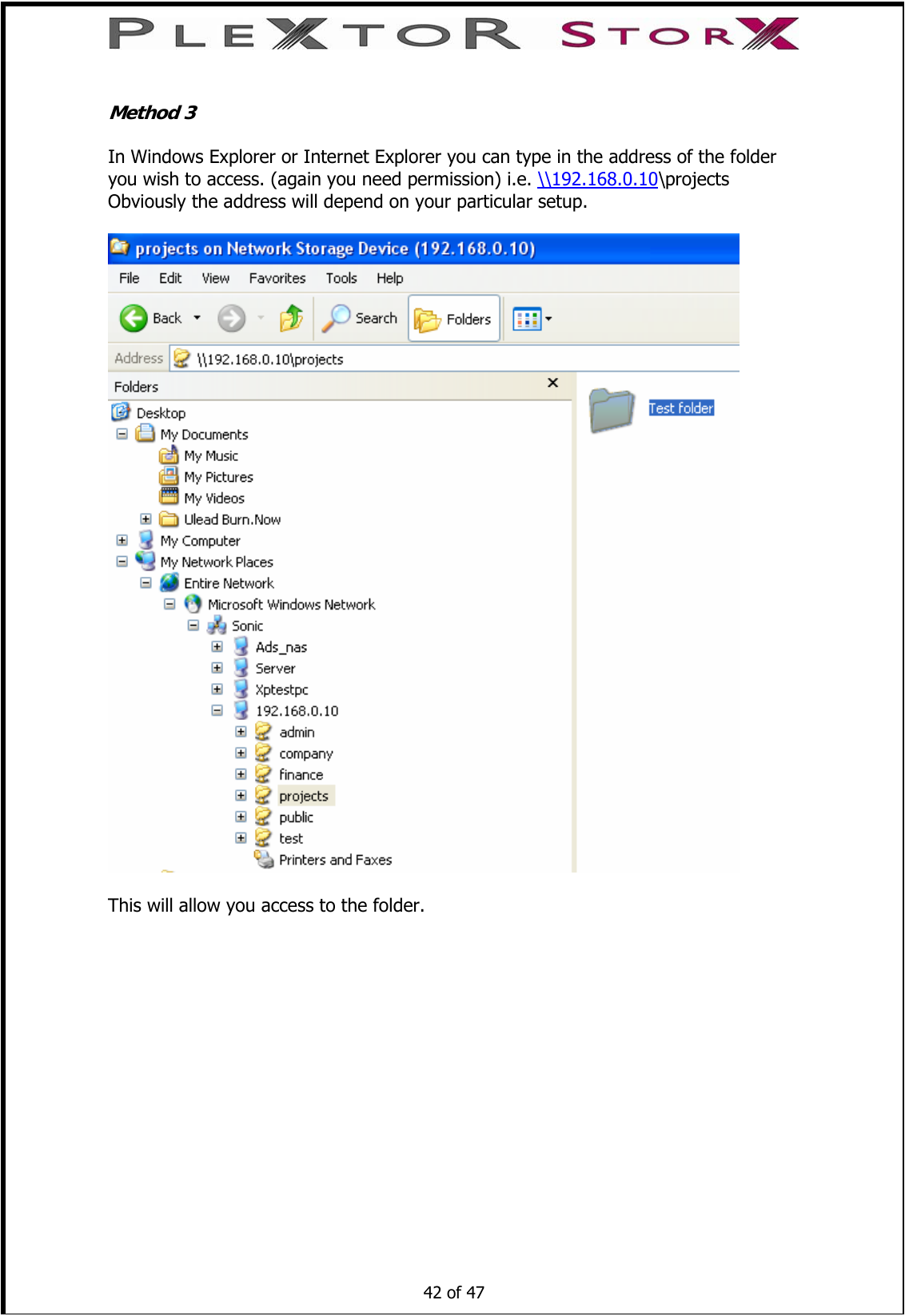   Method 3  In Windows Explorer or Internet Explorer you can type in the address of the folder you wish to access. (again you need permission) i.e. \\192.168.0.10\projects Obviously the address will depend on your particular setup.    This will allow you access to the folder.        42 of 47    