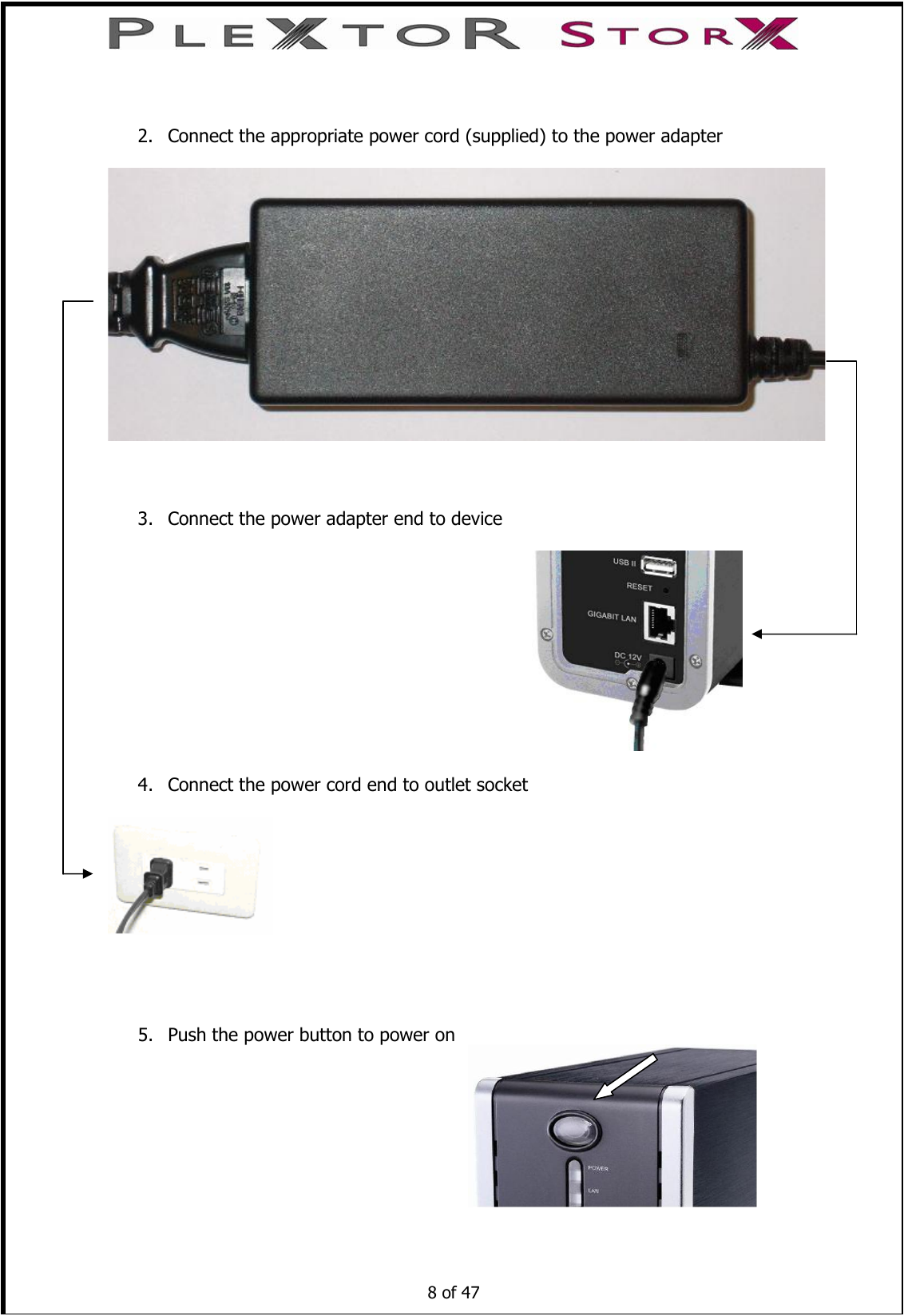   2. Connect the appropriate power cord (supplied) to the power adapter      3. Connect the power adapter end to device                                                                                                        4. Connect the power cord end to outlet socket       5. Push the power button to power on                                                                     8 of 47   