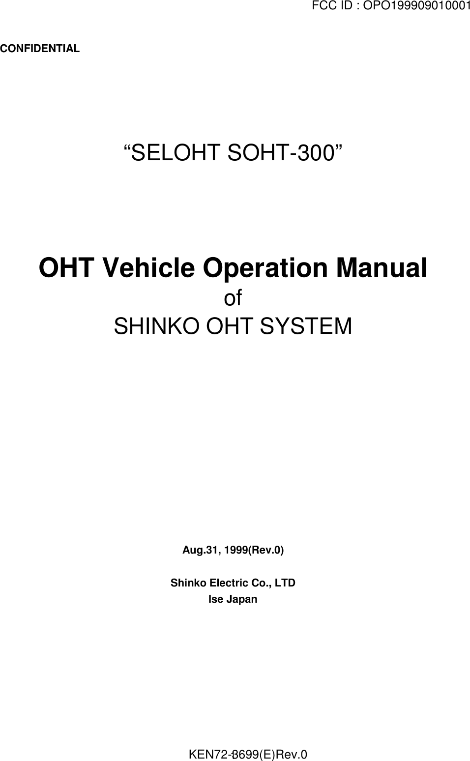 FCC ID : OPO199909010001                                                         KEN72-3699(E)Rev.01  CONFIDENTIAL“SELOHT SOHT-300”OHT Vehicle Operation ManualofSHINKO OHT SYSTEMAug.31, 1999(Rev.0)Shinko Electric Co., LTDIse Japan