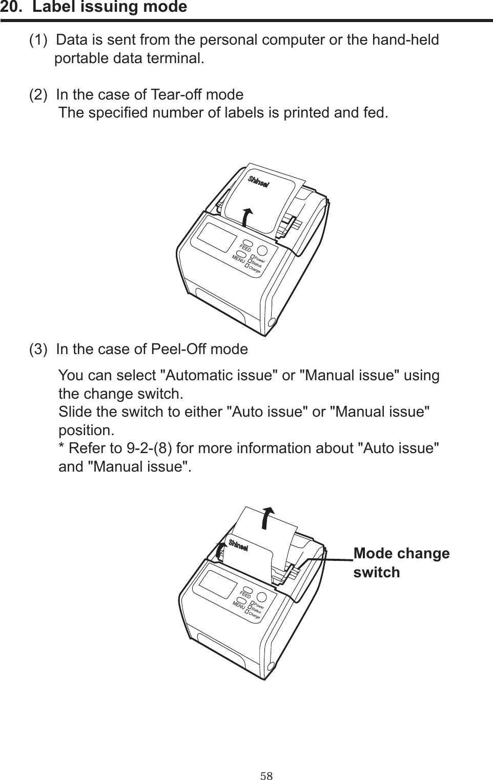 5820.  Label issuing mode(1)  Data is sent from the personal computer or the hand-held      portable data terminal.(2)  In the case of Tear-off mode       The specied number of labels is printed and fed.(3)  In the case of Peel-Off mode       You can select &quot;Automatic issue&quot; or &quot;Manual issue&quot; using       the change switch.       Slide the switch to either &quot;Auto issue&quot; or &quot;Manual issue&quot;       position.       * Refer to 9-2-(8) for more information about &quot;Auto issue&quot;       and &quot;Manual issue&quot;.Mode changeswitch