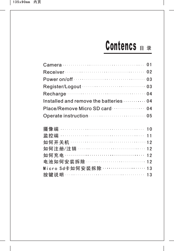 目 录Contencs摄像端监控端如何开 关机如何注 册/注销如何充 电电池如 何安装拆 除Micro Sd卡如何安装拆除按键说 明135x90mm  内页CameraReceiverPower on/offRegister/LogoutRechargeInstalled and remove the batteriesPlace/Remove Micro SD cardOperate instruction10111212121213130102030304040405