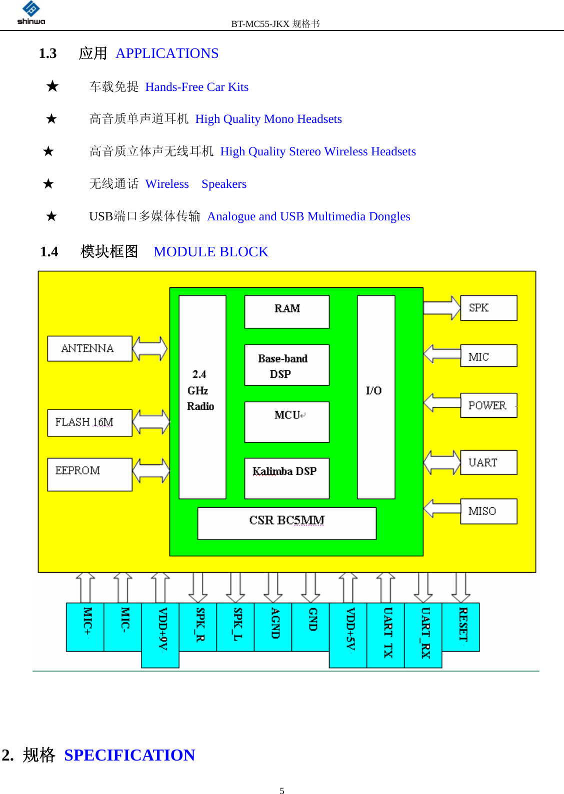         BT-MC55-JKX规格书                                              51.3   应用 APPLICATIONS          ★   车载免提 Hands-Free Car Kits      ★   高音质单声道耳机 High Quality Mono Headsets        ★   高音质立体声无线耳机 High Quality Stereo Wireless Headsets        ★   无线通话 Wireless  Speakers          ★   USB端口多媒体传输 Analogue and USB Multimedia Dongles      1.4   模块框图  MODULE BLOCK      2.  规格 SPECIFICATION   