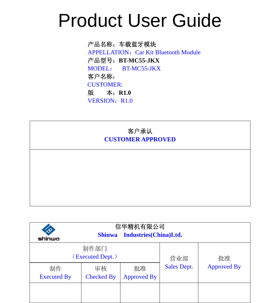    Product User Guide  产品名称：车载蓝牙模块 APPELLATION：Car Kit Bluetooth Module 产品型号：BT-MC55-JKX MODEL：  BT-MC55-JKX 客户名称： CUSTOMER:  版    本：R1.0 VERSION：R1.0    客户承认 CUSTOMER APPROVED       信华精机有限公司 Shinwa  Industries(China)Ltd. 制作部门 （Executed Dept.） 制作 Executed By 审核 Checked By批准 Approved By营业部 Sales Dept. 批准 Approved By          