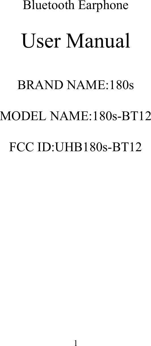                  1         Bluetooth Earphone  User Manual  BRAND NAME:180s  MODEL NAME:180s-BT12  FCC ID:UHB180s-BT12 