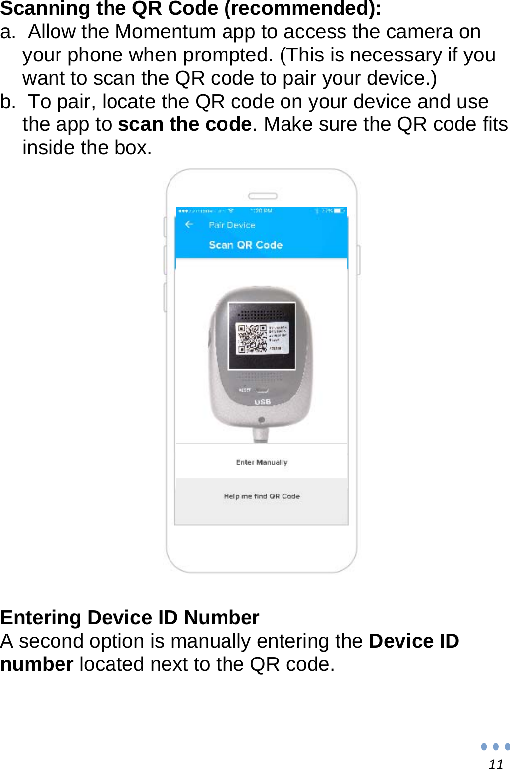 11Scanning the QR Code (recommended): a.  Allow the Momentum app to access the camera on your phone when prompted. (This is necessary if you want to scan the QR code to pair your device.) b.  To pair, locate the QR code on your device and use the app to scan the code. Make sure the QR code fits inside the box.                       Entering Device ID Number A second option is manually entering the Device ID number located next to the QR code.   