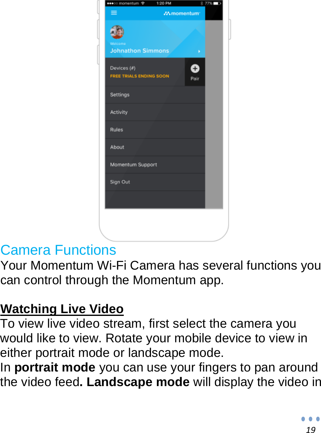 19                       Camera Functions Your Momentum Wi-Fi Camera has several functions you can control through the Momentum app.  Watching Live Video To view live video stream, first select the camera you would like to view. Rotate your mobile device to view in either portrait mode or landscape mode. In portrait mode you can use your fingers to pan around the video feed. Landscape mode will display the video in 