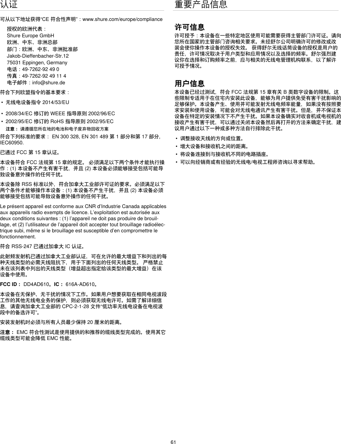 61认证可从以下地址获得“CE符合性声明”：www.shure.com/europe/compliance授权的欧洲代表：Shure Europe GmbH欧洲、中东、非洲总部部门：欧洲、中东、非洲批准部Jakob-Dieffenbacher-Str.1275031 Eppingen, Germany电话：49-7262-92490传真：49-7262-9249114电子邮件：info@shure.de符合下列欧盟指令的基本要求：•  无线电设备指令2014/53/EU•  2008/34/EC修订的WEEE指导原则2002/96/EC•  2002/95/EC修订的RoHS指导原则2002/95/EC注意： 请遵循您所在地的电池和电子废弃物回收方案符合下列标准的要求：EN300328,EN301489第1部分和第17部分,IEC60950. 已通过FCC第15章认证。本设备符合FCC法规第15章的规定。必须满足以下两个条件才能执行操作：(1)本设备不产生有害干扰，并且(2)本设备必须能够接受包括可能导致设备意外操作的任何干扰。本设备除RSS标准以外，符合加拿大工业部许可证的要求。必须满足以下两个条件才能够操作本设备：(1)本设备不产生干扰，并且(2)本设备必须能够接受包括可能导致设备意外操作的任何干扰。Le présent appareil est conforme aux CNR d’Industrie Canada applicables aux appareils radio exempts de licence. L’exploitation est autorisée aux deux conditions suivantes : (1) l’appareil ne doit pas produire de brouil-lage, et (2) l’utilisateur de l’appareil doit accepter tout brouillage radioélec-trique subi, même si le brouillage est susceptible d’en compromettre le fonctionnement.符合RSS-247已通过加拿大IC认证。此射频发射机已通过加拿大工业部认证，可在允许的最大增益下和列出的每种天线类型的必需天线阻抗下，用于下面列出的任何天线类型。严格禁止未在该列表中列出的天线类型（增益超出指定给该类型的最大增益）在该设备中使用。FCC ID：DD4AD610。IC：616A-AD610。本设备在无保护、无干扰的情况下工作。如果用户想要获取在相同电视波段工作的其他无线电业务的保护，则必须获取无线电许可。如需了解详细信息，请查询加拿大工业部的CPC-2-1-28文件“低功率无线电设备在电视波段中的备选许可”。安装发射机时必须与所有人员最少保持20厘米的距离。注意：EMC符合性测试是使用提供的和推荐的缆线类型完成的。使用其它缆线类型可能会降低EMC性能。重要产品信息许可信息许可授予：本设备在一些特定地区使用可能需要获得主管部门许可证。请向您所在国家的主管部门咨询相关要求。未经舒尔公司明确许可的修改或改装会使你操作本设备的授权失效。获得舒尔无线话筒设备的授权是用户的责任，许可情况取决于用户类型和应用情况以及选择的频率。舒尔强烈建议你在选择和订购频率之前，应与相关的无线电管理机构联系，以了解许可授予情况。用户信息本设备已经过测试，符合FCC法规第15章有关B类数字设备的限制。这些限制专适用于在住宅内安装此设备，能够为用户提供免受有害干扰影响的足够保护。本设备产生、使用并可能发射无线电频率能量，如果没有按照要求安装和使用设备，可能会对无线电通讯产生有害干扰。但是，并不保证本设备在特定的安装情况下不产生干扰。如果本设备确实对收音机或电视机的接收产生有害干扰，可以通过关闭本设备然后再打开的方法来确定干扰，建议用户通过以下一种或多种方法自行排除此干扰。•  调整接收天线的方向或位置。•  增大设备和接收机之间的距离。•  将设备连接到与接收机不同的电路插座。•  可以向经销商或有经验的无线电/电视工程师咨询以寻求帮助。