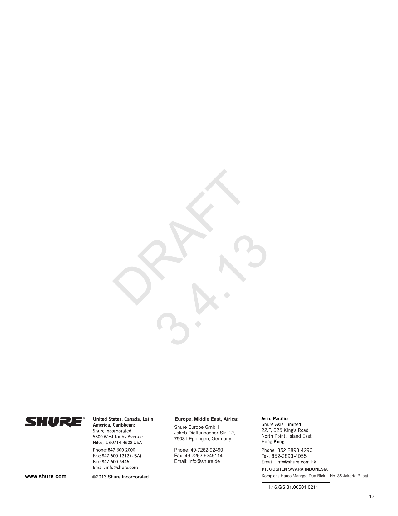 17PT. GOSHEN SWARA INDONESIAKompleks Harco Mangga Dua Blok L No. 35 Jakarta Pusat2013 Shure IncorporatedI.16.GSI31.00501.0211Europe, Middle East, Africa:Shure Europe GmbH Jakob-Dieffenbacher-Str. 12,75031 Eppingen, GermanyPhone: 49-7262-92490Fax: 49-7262-9249114Email: info@shure.deDRAFT 3.4.13