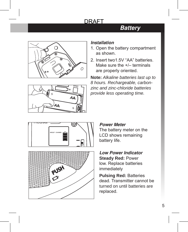 5BatteryInstallationOpen the battery compartment as shown.Insert two1.5V “AA” batteries. Make sure the +/– terminals are properly oriented.Note: Alkaline batteries last up to 8 hours. Rechargeable, carbon-zinc and zinc-chloride batteries provide less operating time.1.2.Power MeterThe battery meter on the LCD shows remaining battery life.Low Power IndicatorSteady Red: Power low. Replace batteries immediatelyPulsing Red: Batteries dead. Transmitter cannot be turned on until batteries are replaced.DRAFT