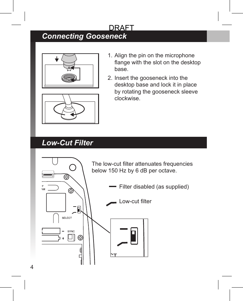 4The low-cut lter attenuates frequencies below 150 Hz by 6 dB per octave. Low-Cut FilterFilter disabled (as supplied)Low-cut lterConnecting GooseneckAlign the pin on the microphone ange with the slot on the desktop base.Insert the gooseneck into the desktop base and lock it in place by rotating the gooseneck sleeve clockwise.1.2.DRAFT