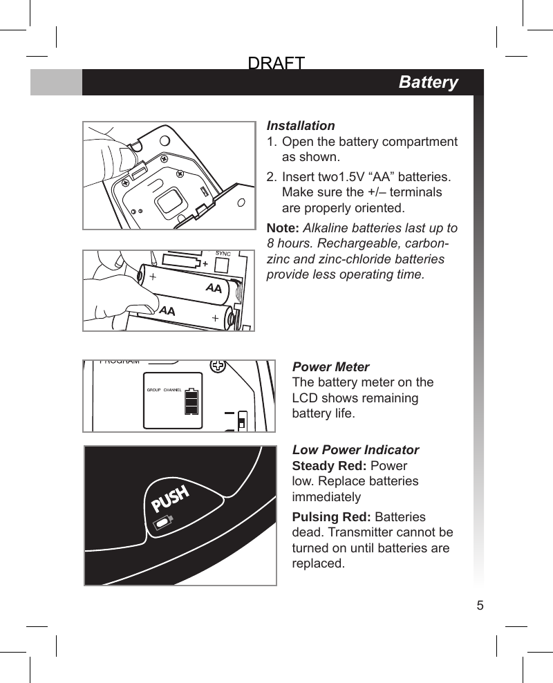 5BatteryInstallationOpen the battery compartment as shown.Insert two1.5V “AA” batteries. Make sure the +/– terminals are properly oriented.Note: Alkaline batteries last up to 8 hours. Rechargeable, carbon-zinc and zinc-chloride batteries provide less operating time.1.2.Power MeterThe battery meter on the LCD shows remaining battery life.Low Power IndicatorSteady Red: Power low. Replace batteries immediatelyPulsing Red: Batteries dead. Transmitter cannot be turned on until batteries are replaced.DRAFT