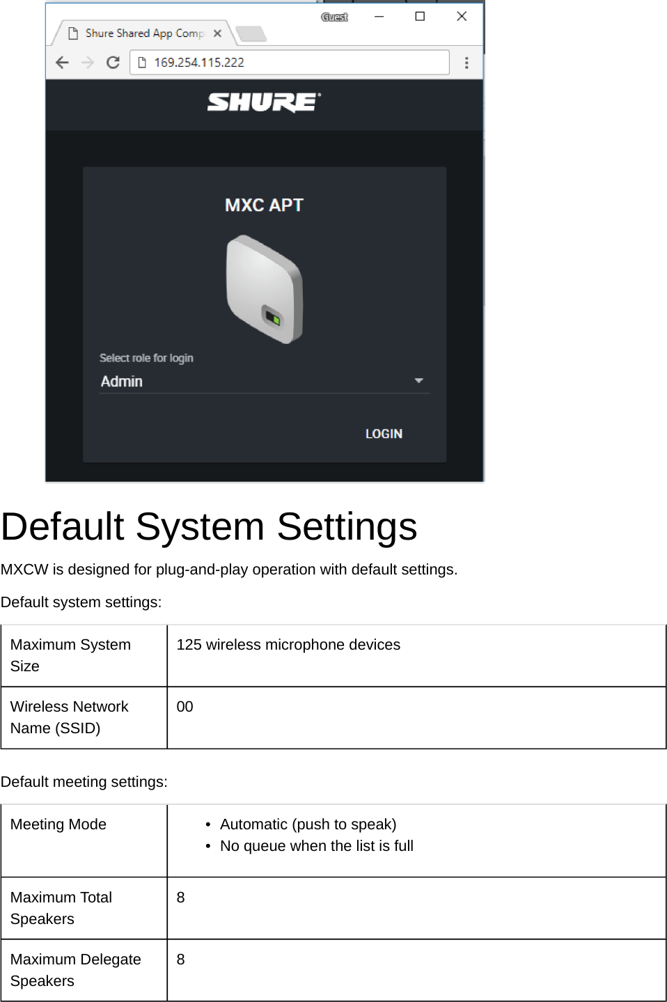 Default System SettingsMXCW is designed for plug-and-play operation with default settings.Default system settings:Maximum System Size125 wireless microphone devicesWireless Network Name (SSID)00Default meeting settings:Meeting Mode •Automatic (push to speak)•No queue when the list is fullMaximum Total Speakers8Maximum Delegate Speakers8