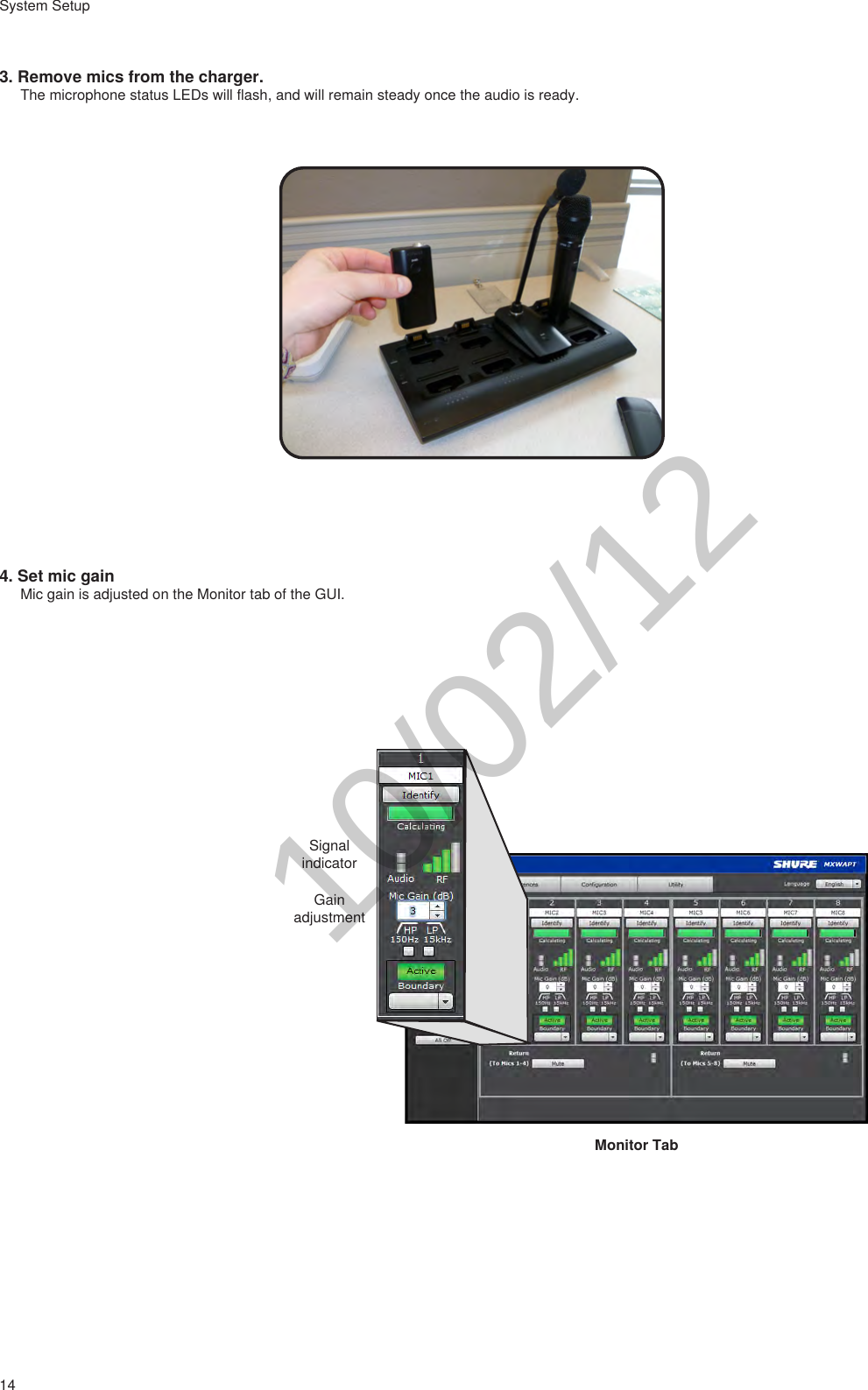 14System Setup3. Remove mics from the charger.The microphone status LEDs will flash, and will remain steady once the audio is ready.++++++++ ++www.shure.comMXWANI8M XW AN I8uplin kInput:  100-240V ~ 1A max. 50/60 Hz234Class 0 Po E1++++++++ ++www.shure.comMXWANI8M XW AN I8uplin kInput:  100-240V ~ 1A max. 50/60 Hz234Class 0 Po E1uplin k234Class 0 Po E1Class 0 Po E1②①②③①786512347865123415V 0.6Apower④③LinkPower4. Set mic gainMic gain is adjusted on the Monitor tab of the GUI.Monitor TabSignal indicatorGain adjustment10/02/12