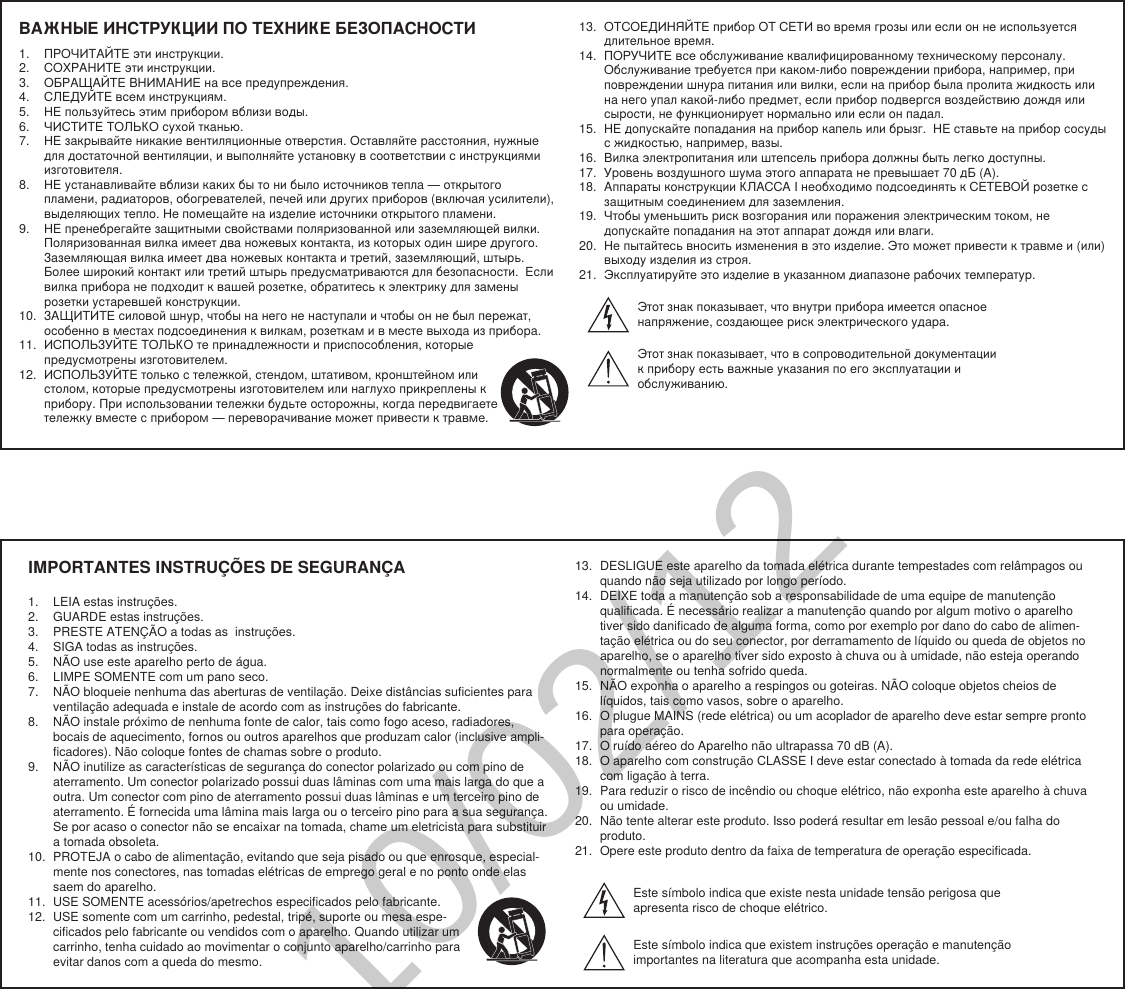 IMPORTANTES INSTRUÇÕES DE SEGURANÇA1.  LEIA estas instruções. 2.  GUARDE estas instruções. 3.  PRESTE ATENÇÃO a todas as  instruções.4.  SIGA todas as instruções. 5.  NÃO use este aparelho perto de água. 6.  LIMPE SOMENTE com um pano seco. 7.  NÃO bloqueie nenhuma das aberturas de ventilação. Deixe distâncias suficientes para ventilação adequada e instale de acordo com as instruções do fabricante. 8.  NÃO instale próximo de nenhuma fonte de calor, tais como fogo aceso, radiadores, bocais de aquecimento, fornos ou outros aparelhos que produzam calor (inclusive ampli-ficadores). Não coloque fontes de chamas sobre o produto. 9.  NÃO inutilize as características de segurança do conector polarizado ou com pino de aterramento. Um conector polarizado possui duas lâminas com uma mais larga do que a outra. Um conector com pino de aterramento possui duas lâminas e um terceiro pino de aterramento. É fornecida uma lâmina mais larga ou o terceiro pino para a sua segurança. Se por acaso o conector não se encaixar na tomada, chame um eletricista para substituir a tomada obsoleta. 10.  PROTEJA o cabo de alimentação, evitando que seja pisado ou que enrosque, especial-mente nos conectores, nas tomadas elétricas de emprego geral e no ponto onde elas saem do aparelho. 11.  USE SOMENTE acessórios/apetrechos especificados pelo fabricante.12.  USE somente com um carrinho, pedestal, tripé, suporte ou mesa espe-cificados pelo fabricante ou vendidos com o aparelho. Quando utilizar um carrinho, tenha cuidado ao movimentar o conjunto aparelho/carrinho para evitar danos com a queda do mesmo.13.  DESLIGUE este aparelho da tomada elétrica durante tempestades com relâmpagos ou quando não seja utilizado por longo período. 14.  DEIXE toda a manutenção sob a responsabilidade de uma equipe de manutenção qualificada. É necessário realizar a manutenção quando por algum motivo o aparelho tiver sido danificado de alguma forma, como por exemplo por dano do cabo de alimen-tação elétrica ou do seu conector, por derramamento de líquido ou queda de objetos no aparelho, se o aparelho tiver sido exposto à chuva ou à umidade, não esteja operando normalmente ou tenha sofrido queda. 15.  NÃO exponha o aparelho a respingos ou goteiras. NÃO coloque objetos cheios de líquidos, tais como vasos, sobre o aparelho. 16.  O plugue MAINS (rede elétrica) ou um acoplador de aparelho deve estar sempre pronto para operação. 17.  O ruído aéreo do Aparelho não ultrapassa 70 dB (A). 18.  O aparelho com construção CLASSE I deve estar conectado à tomada da rede elétrica com ligação à terra. 19.  Para reduzir o risco de incêndio ou choque elétrico, não exponha este aparelho à chuva ou umidade. 20.  Não tente alterar este produto. Isso poderá resultar em lesão pessoal e/ou falha do produto.21.  Opere este produto dentro da faixa de temperatura de operação especificada.Este símbolo indica que existe nesta unidade tensão perigosa que apresenta risco de choque elétrico.Este símbolo indica que existem instruções operação e manutenção importantes na literatura que acompanha esta unidade.ВАЖНЫЕ ИНСТРУКЦИИ ПО ТЕХНИКЕ БЕЗОПАСНОСТИ1.  ПРОЧИТАЙТЕ эти инструкции. 2.  СОХРАНИТЕ эти инструкции. 3.  ОБРАЩАЙТЕ ВНИМАНИЕ на все предупреждения.4.  СЛЕДУЙТЕ всем инструкциям. 5.  НЕ пользуйтесь этим прибором вблизи воды. 6.  ЧИСТИТЕ ТОЛЬКО сухой тканью. 7.  НЕ закрывайте никакие вентиляционные отверстия. Оставляйте расстояния, нужные для достаточной вентиляции, и выполняйте установку в соответствии с инструкциями изготовителя. 8.  НЕ устанавливайте вблизи каких бы то ни было источников тепла — открытого пламени, радиаторов, обогревателей, печей или других приборов (включая усилители), выделяющих тепло. Не помещайте на изделие источники открытого пламени. 9.  НЕ пренебрегайте защитными свойствами поляризованной или заземляющей вилки. Поляризованная вилка имеет два ножевых контакта, из которых один шире другого. Заземляющая вилка имеет два ножевых контакта и третий, заземляющий, штырь. Более широкий контакт или третий штырь предусматриваются для безопасности.  Если вилка прибора не подходит к вашей розетке, обратитесь к электрику для замены розетки устаревшей конструкции. 10.  ЗАЩИТИТЕ силовой шнур, чтобы на него не наступали и чтобы он не был пережат, особенно в местах подсоединения к вилкам, розеткам и в месте выхода из прибора. 11.  ИСПОЛЬЗУЙТЕ ТОЛЬКО те принадлежности и приспособления, которые предусмотрены изготовителем.12.  ИСПОЛЬЗУЙТЕ только с тележкой, стендом, штативом, кронштейном или столом, которые предусмотрены изготовителем или наглухо прикреплены к прибору. При использовании тележки будьте осторожны, когда передвигаете тележку вместе с прибором — переворачивание может привести к травме.13.  ОТСОЕДИНЯЙТЕ прибор ОТ СЕТИ во время грозы или если он не используется длительное время. 14.  ПОРУЧИТЕ все обслуживание квалифицированному техническому персоналу. Обслуживание требуется при каком-либо повреждении прибора, например, при повреждении шнура питания или вилки, если на прибор была пролита жидкость или на него упал какой-либо предмет, если прибор подвергся воздействию дождя или сырости, не функционирует нормально или если он падал. 15.  НЕ допускайте попадания на прибор капель или брызг.  НЕ ставьте на прибор сосуды с жидкостью, например, вазы. 16.  Вилка электропитания или штепсель прибора должны быть легко доступны. 17.  Уровень воздушного шума этого аппарата не превышает 70 дБ (A). 18.  Аппараты конструкции КЛАССА I необходимо подсоединять к СЕТЕВОЙ розетке с защитным соединением для заземления. 19.  Чтобы уменьшить риск возгорания или поражения электрическим током, не допускайте попадания на этот аппарат дождя или влаги. 20.  Не пытайтесь вносить изменения в это изделие. Это может привести к травме и (или) выходу изделия из строя.21.  Эксплуатируйте это изделие в указанном диапазоне рабочих температур.Этот знак показывает, что внутри прибора имеется опасное напряжение, создающее риск электрического удара. Этот знак показывает, что в сопроводительной документации к прибору есть важные указания по его эксплуатации и обслуживанию.10/02/12