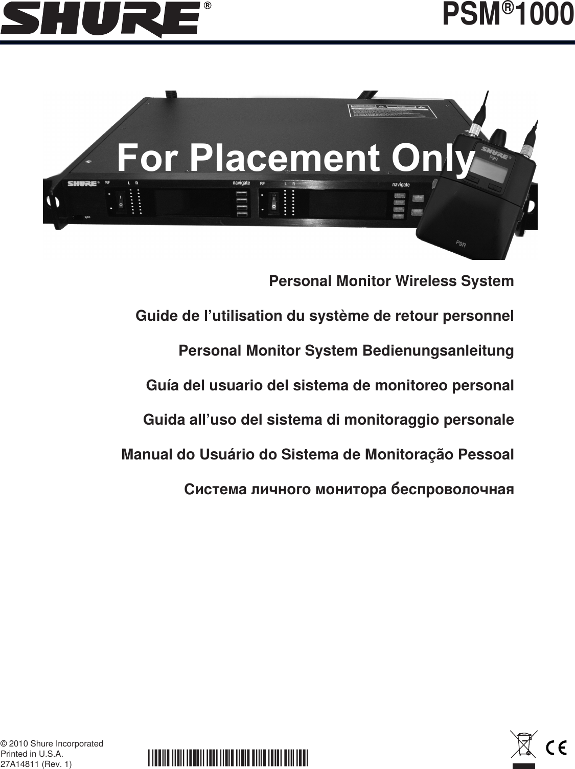 © 2010 Shure Incorporated Printed in U.S.A. 27A14811 (Rev. 1) PSM®1000 Personal Monitor Wireless SystemGuide de l’utilisation du système de retour personnelPersonal Monitor System BedienungsanleitungGuía del usuario del sistema de monitoreo personalGuida all’uso del sistema di monitoraggio personaleManual do Usuário do Sistema de Monitoração PessoalСистема личного монитора беспроволочнаяFor Placement Only