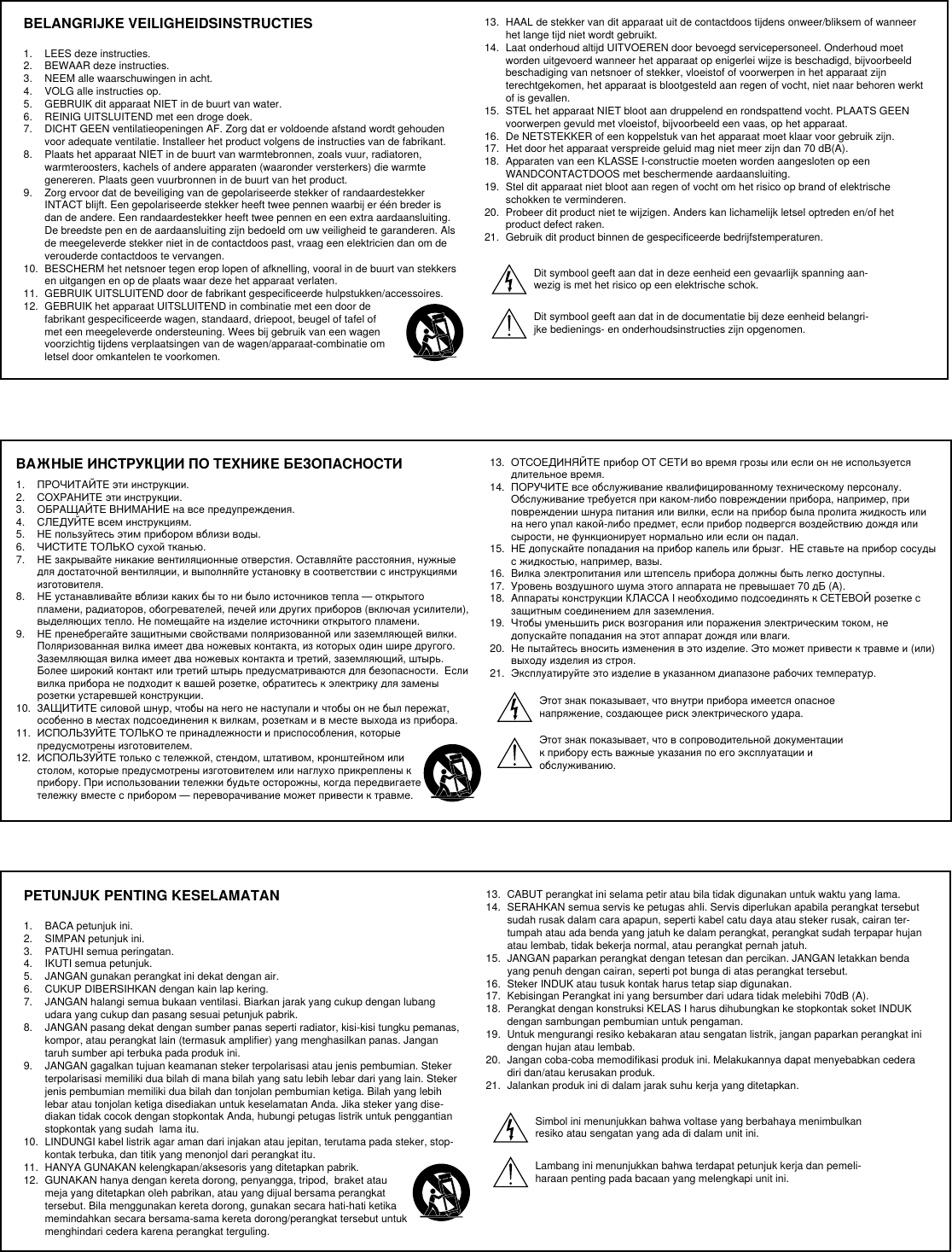 BELANGRIJKE VEILIGHEIDSINSTRUCTIES1.  LEES deze instructies. 2.  BEWAAR deze instructies. 3.  NEEM alle waarschuwingen in acht.4.  VOLG alle instructies op. 5.  GEBRUIK dit apparaat NIET in de buurt van water. 6.  REINIG UITSLUITEND met een droge doek. 7.  DICHT GEEN ventilatieopeningen AF. Zorg dat er voldoende afstand wordt gehouden voor adequate ventilatie. Installeer het product volgens de instructies van de fabrikant. 8.  Plaats het apparaat NIET in de buurt van warmtebronnen, zoals vuur, radiatoren, warmteroosters, kachels of andere apparaten (waaronder versterkers) die warmte genereren. Plaats geen vuurbronnen in de buurt van het product. 9.  Zorg ervoor dat de beveiliging van de gepolariseerde stekker of randaardestekker INTACT blijft. Een gepolariseerde stekker heeft twee pennen waarbij er één breder is dan de andere. Een randaardestekker heeft twee pennen en een extra aardaansluiting. De breedste pen en de aardaansluiting zijn bedoeld om uw veiligheid te garanderen. Als de meegeleverde stekker niet in de contactdoos past, vraag een elektricien dan om de verouderde contactdoos te vervangen. 10.  BESCHERM het netsnoer tegen erop lopen of afknelling, vooral in de buurt van stekkers en uitgangen en op de plaats waar deze het apparaat verlaten. 11.  GEBRUIK UITSLUITEND door de fabrikant gespecificeerde hulpstukken/accessoires.12.  GEBRUIK het apparaat UITSLUITEND in combinatie met een door de fabrikant gespecificeerde wagen, standaard, driepoot, beugel of tafel of met een meegeleverde ondersteuning. Wees bij gebruik van een wagen voorzichtig tijdens verplaatsingen van de wagen/apparaat-combinatie om letsel door omkantelen te voorkomen.13.  HAAL de stekker van dit apparaat uit de contactdoos tijdens onweer/bliksem of wanneer het lange tijd niet wordt gebruikt. 14.  Laat onderhoud altijd UITVOEREN door bevoegd servicepersoneel. Onderhoud moet worden uitgevoerd wanneer het apparaat op enigerlei wijze is beschadigd, bijvoorbeeld beschadiging van netsnoer of stekker, vloeistof of voorwerpen in het apparaat zijn terechtgekomen, het apparaat is blootgesteld aan regen of vocht, niet naar behoren werkt of is gevallen. 15.  STEL het apparaat NIET bloot aan druppelend en rondspattend vocht. PLAATS GEEN voorwerpen gevuld met vloeistof, bijvoorbeeld een vaas, op het apparaat. 16.  De NETSTEKKER of een koppelstuk van het apparaat moet klaar voor gebruik zijn. 17.  Het door het apparaat verspreide geluid mag niet meer zijn dan 70 dB(A). 18.  Apparaten van een KLASSE I-constructie moeten worden aangesloten op een WANDCONTACTDOOS met beschermende aardaansluiting. 19.  Stel dit apparaat niet bloot aan regen of vocht om het risico op brand of elektrische schokken te verminderen. 20.  Probeer dit product niet te wijzigen. Anders kan lichamelijk letsel optreden en/of het product defect raken.21.  Gebruik dit product binnen de gespecificeerde bedrijfstemperaturen.Dit symbool geeft aan dat in deze eenheid een gevaarlijk spanning aan-wezig is met het risico op een elektrische schok. Dit symbool geeft aan dat in de documentatie bij deze eenheid belangri-jke bedienings- en onderhoudsinstructies zijn opgenomen. ВАЖНЫЕ ИНСТРУКЦИИ ПО ТЕХНИКЕ БЕЗОПАСНОСТИ1.  ПРОЧИТАЙТЕ эти инструкции. 2.  СОХРАНИТЕ эти инструкции. 3.  ОБРАЩАЙТЕ ВНИМАНИЕ на все предупреждения.4.  СЛЕДУЙТЕ всем инструкциям. 5.  НЕ пользуйтесь этим прибором вблизи воды. 6.  ЧИСТИТЕ ТОЛЬКО сухой тканью. 7.  НЕ закрывайте никакие вентиляционные отверстия. Оставляйте расстояния, нужные для достаточной вентиляции, и выполняйте установку в соответствии с инструкциями изготовителя. 8.  НЕ устанавливайте вблизи каких бы то ни было источников тепла — открытого пламени, радиаторов, обогревателей, печей или других приборов (включая усилители), выделяющих тепло. Не помещайте на изделие источники открытого пламени. 9.  НЕ пренебрегайте защитными свойствами поляризованной или заземляющей вилки. Поляризованная вилка имеет два ножевых контакта, из которых один шире другого. Заземляющая вилка имеет два ножевых контакта и третий, заземляющий, штырь. Более широкий контакт или третий штырь предусматриваются для безопасности.  Если вилка прибора не подходит к вашей розетке, обратитесь к электрику для замены розетки устаревшей конструкции. 10.  ЗАЩИТИТЕ силовой шнур, чтобы на него не наступали и чтобы он не был пережат, особенно в местах подсоединения к вилкам, розеткам и в месте выхода из прибора. 11.  ИСПОЛЬЗУЙТЕ ТОЛЬКО те принадлежности и приспособления, которые предусмотрены изготовителем.12.  ИСПОЛЬЗУЙТЕ только с тележкой, стендом, штативом, кронштейном или столом, которые предусмотрены изготовителем или наглухо прикреплены к прибору. При использовании тележки будьте осторожны, когда передвигаете тележку вместе с прибором — переворачивание может привести к травме.13.  ОТСОЕДИНЯЙТЕ прибор ОТ СЕТИ во время грозы или если он не используется длительное время. 14.  ПОРУЧИТЕ все обслуживание квалифицированному техническому персоналу. Обслуживание требуется при каком-либо повреждении прибора, например, при повреждении шнура питания или вилки, если на прибор была пролита жидкость или на него упал какой-либо предмет, если прибор подвергся воздействию дождя или сырости, не функционирует нормально или если он падал. 15.  НЕ допускайте попадания на прибор капель или брызг.  НЕ ставьте на прибор сосуды с жидкостью, например, вазы. 16.  Вилка электропитания или штепсель прибора должны быть легко доступны. 17.  Уровень воздушного шума этого аппарата не превышает 70 дБ (A). 18.  Аппараты конструкции КЛАССА I необходимо подсоединять к СЕТЕВОЙ розетке с защитным соединением для заземления. 19.  Чтобы уменьшить риск возгорания или поражения электрическим током, не допускайте попадания на этот аппарат дождя или влаги. 20.  Не пытайтесь вносить изменения в это изделие. Это может привести к травме и (или) выходу изделия из строя.21.  Эксплуатируйте это изделие в указанном диапазоне рабочих температур.Этот знак показывает, что внутри прибора имеется опасное напряжение, создающее риск электрического удара. Этот знак показывает, что в сопроводительной документации к прибору есть важные указания по его эксплуатации и обслуживанию.PETUNJUK PENTING KESELAMATAN1.  BACA petunjuk ini. 2.  SIMPAN petunjuk ini. 3.  PATUHI semua peringatan.4.  IKUTI semua petunjuk. 5.  JANGAN gunakan perangkat ini dekat dengan air. 6.  CUKUP DIBERSIHKAN dengan kain lap kering. 7.  JANGAN halangi semua bukaan ventilasi. Biarkan jarak yang cukup dengan lubang udara yang cukup dan pasang sesuai petunjuk pabrik. 8.  JANGAN pasang dekat dengan sumber panas seperti radiator, kisi-kisi tungku pemanas, kompor, atau perangkat lain (termasuk amplifier) yang menghasilkan panas. Jangan taruh sumber api terbuka pada produk ini. 9.  JANGAN gagalkan tujuan keamanan steker terpolarisasi atau jenis pembumian. Steker terpolarisasi memiliki dua bilah di mana bilah yang satu lebih lebar dari yang lain. Steker jenis pembumian memiliki dua bilah dan tonjolan pembumian ketiga. Bilah yang lebih lebar atau tonjolan ketiga disediakan untuk keselamatan Anda. Jika steker yang dise-diakan tidak cocok dengan stopkontak Anda, hubungi petugas listrik untuk penggantian stopkontak yang sudah  lama itu. 10.  LINDUNGI kabel listrik agar aman dari injakan atau jepitan, terutama pada steker, stop-kontak terbuka, dan titik yang menonjol dari perangkat itu. 11.  HANYA GUNAKAN kelengkapan/aksesoris yang ditetapkan pabrik.12.  GUNAKAN hanya dengan kereta dorong, penyangga, tripod,  braket atau meja yang ditetapkan oleh pabrikan, atau yang dijual bersama perangkat tersebut. Bila menggunakan kereta dorong, gunakan secara hati-hati ketika memindahkan secara bersama-sama kereta dorong/perangkat tersebut untuk menghindari cedera karena perangkat terguling.13.  CABUT perangkat ini selama petir atau bila tidak digunakan untuk waktu yang lama. 14.  SERAHKAN semua servis ke petugas ahli. Servis diperlukan apabila perangkat tersebut sudah rusak dalam cara apapun, seperti kabel catu daya atau steker rusak, cairan ter-tumpah atau ada benda yang jatuh ke dalam perangkat, perangkat sudah terpapar hujan atau lembab, tidak bekerja normal, atau perangkat pernah jatuh. 15.  JANGAN paparkan perangkat dengan tetesan dan percikan. JANGAN letakkan benda yang penuh dengan cairan, seperti pot bunga di atas perangkat tersebut.  16.  Steker INDUK atau tusuk kontak harus tetap siap digunakan. 17.  Kebisingan Perangkat ini yang bersumber dari udara tidak melebihi 70dB (A). 18.  Perangkat dengan konstruksi KELAS I harus dihubungkan ke stopkontak soket INDUK dengan sambungan pembumian untuk pengaman. 19.  Untuk mengurangi resiko kebakaran atau sengatan listrik, jangan paparkan perangkat ini dengan hujan atau lembab. 20.  Jangan coba-coba memodifikasi produk ini. Melakukannya dapat menyebabkan cedera diri dan/atau kerusakan produk.21.  Jalankan produk ini di dalam jarak suhu kerja yang ditetapkan.Simbol ini menunjukkan bahwa voltase yang berbahaya menimbulkan resiko atau sengatan yang ada di dalam unit ini.Lambang ini menunjukkan bahwa terdapat petunjuk kerja dan pemeli-haraan penting pada bacaan yang melengkapi unit ini.