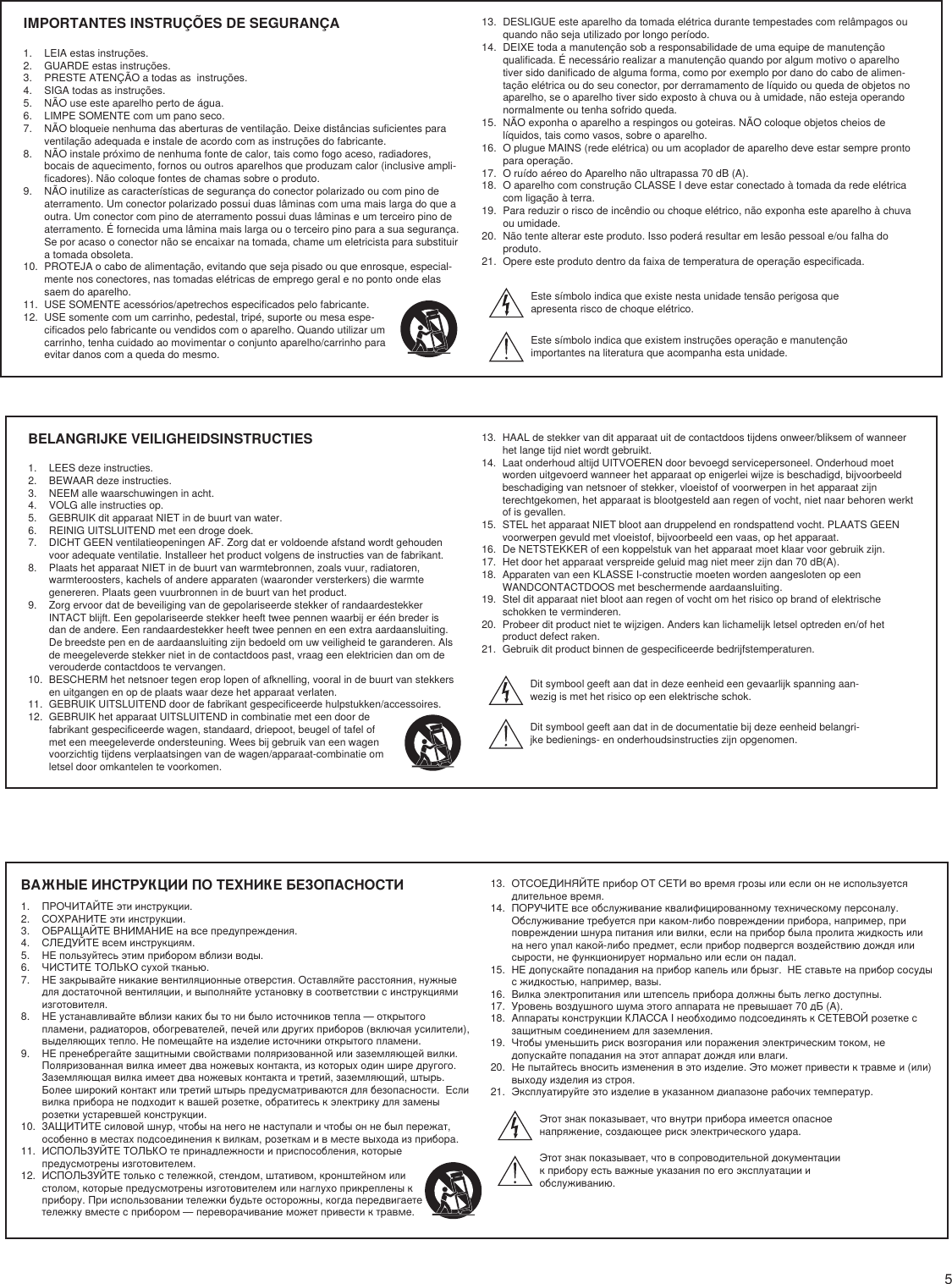 5IMPORTANTES INSTRUÇÕES DE SEGURANÇA1.  LEIA estas instruções. 2.  GUARDE estas instruções. 3.  PRESTE ATENÇÃO a todas as  instruções.4.  SIGA todas as instruções. 5.  NÃO use este aparelho perto de água. 6.  LIMPE SOMENTE com um pano seco. 7.  NÃO bloqueie nenhuma das aberturas de ventilação. Deixe distâncias suficientes para ventilação adequada e instale de acordo com as instruções do fabricante. 8.  NÃO instale próximo de nenhuma fonte de calor, tais como fogo aceso, radiadores, bocais de aquecimento, fornos ou outros aparelhos que produzam calor (inclusive ampli-ficadores). Não coloque fontes de chamas sobre o produto. 9.  NÃO inutilize as características de segurança do conector polarizado ou com pino de aterramento. Um conector polarizado possui duas lâminas com uma mais larga do que a outra. Um conector com pino de aterramento possui duas lâminas e um terceiro pino de aterramento. É fornecida uma lâmina mais larga ou o terceiro pino para a sua segurança. Se por acaso o conector não se encaixar na tomada, chame um eletricista para substituir a tomada obsoleta. 10.  PROTEJA o cabo de alimentação, evitando que seja pisado ou que enrosque, especial-mente nos conectores, nas tomadas elétricas de emprego geral e no ponto onde elas saem do aparelho. 11.  USE SOMENTE acessórios/apetrechos especificados pelo fabricante.12.  USE somente com um carrinho, pedestal, tripé, suporte ou mesa espe-cificados pelo fabricante ou vendidos com o aparelho. Quando utilizar um carrinho, tenha cuidado ao movimentar o conjunto aparelho/carrinho para evitar danos com a queda do mesmo.13.  DESLIGUE este aparelho da tomada elétrica durante tempestades com relâmpagos ou quando não seja utilizado por longo período. 14.  DEIXE toda a manutenção sob a responsabilidade de uma equipe de manutenção qualificada. É necessário realizar a manutenção quando por algum motivo o aparelho tiver sido danificado de alguma forma, como por exemplo por dano do cabo de alimen-tação elétrica ou do seu conector, por derramamento de líquido ou queda de objetos no aparelho, se o aparelho tiver sido exposto à chuva ou à umidade, não esteja operando normalmente ou tenha sofrido queda. 15.  NÃO exponha o aparelho a respingos ou goteiras. NÃO coloque objetos cheios de líquidos, tais como vasos, sobre o aparelho. 16.  O plugue MAINS (rede elétrica) ou um acoplador de aparelho deve estar sempre pronto para operação. 17.  O ruído aéreo do Aparelho não ultrapassa 70 dB (A). 18.  O aparelho com construção CLASSE I deve estar conectado à tomada da rede elétrica com ligação à terra. 19.  Para reduzir o risco de incêndio ou choque elétrico, não exponha este aparelho à chuva ou umidade. 20.  Não tente alterar este produto. Isso poderá resultar em lesão pessoal e/ou falha do produto.21.  Opere este produto dentro da faixa de temperatura de operação especificada.Este símbolo indica que existe nesta unidade tensão perigosa que apresenta risco de choque elétrico.Este símbolo indica que existem instruções operação e manutenção importantes na literatura que acompanha esta unidade.ВАЖНЫЕ ИНСТРУКЦИИ ПО ТЕХНИКЕ БЕЗОПАСНОСТИ1.  ПРОЧИТАЙТЕ эти инструкции. 2.  СОХРАНИТЕ эти инструкции. 3.  ОБРАЩАЙТЕ ВНИМАНИЕ на все предупреждения.4.  СЛЕДУЙТЕ всем инструкциям. 5.  НЕ пользуйтесь этим прибором вблизи воды. 6.  ЧИСТИТЕ ТОЛЬКО сухой тканью. 7.  НЕ закрывайте никакие вентиляционные отверстия. Оставляйте расстояния, нужные для достаточной вентиляции, и выполняйте установку в соответствии с инструкциями изготовителя. 8.  НЕ устанавливайте вблизи каких бы то ни было источников тепла — открытого пламени, радиаторов, обогревателей, печей или других приборов (включая усилители), выделяющих тепло. Не помещайте на изделие источники открытого пламени. 9.  НЕ пренебрегайте защитными свойствами поляризованной или заземляющей вилки. Поляризованная вилка имеет два ножевых контакта, из которых один шире другого. Заземляющая вилка имеет два ножевых контакта и третий, заземляющий, штырь. Более широкий контакт или третий штырь предусматриваются для безопасности.  Если вилка прибора не подходит к вашей розетке, обратитесь к электрику для замены розетки устаревшей конструкции. 10.  ЗАЩИТИТЕ силовой шнур, чтобы на него не наступали и чтобы он не был пережат, особенно в местах подсоединения к вилкам, розеткам и в месте выхода из прибора. 11.  ИСПОЛЬЗУЙТЕ ТОЛЬКО те принадлежности и приспособления, которые предусмотрены изготовителем.12.  ИСПОЛЬЗУЙТЕ только с тележкой, стендом, штативом, кронштейном или столом, которые предусмотрены изготовителем или наглухо прикреплены к прибору. При использовании тележки будьте осторожны, когда передвигаете тележку вместе с прибором — переворачивание может привести к травме.13.  ОТСОЕДИНЯЙТЕ прибор ОТ СЕТИ во время грозы или если он не используется длительное время. 14.  ПОРУЧИТЕ все обслуживание квалифицированному техническому персоналу. Обслуживание требуется при каком-либо повреждении прибора, например, при повреждении шнура питания или вилки, если на прибор была пролита жидкость или на него упал какой-либо предмет, если прибор подвергся воздействию дождя или сырости, не функционирует нормально или если он падал. 15.  НЕ допускайте попадания на прибор капель или брызг.  НЕ ставьте на прибор сосуды с жидкостью, например, вазы. 16.  Вилка электропитания или штепсель прибора должны быть легко доступны. 17.  Уровень воздушного шума этого аппарата не превышает 70 дБ (A). 18.  Аппараты конструкции КЛАССА I необходимо подсоединять к СЕТЕВОЙ розетке с защитным соединением для заземления. 19.  Чтобы уменьшить риск возгорания или поражения электрическим током, не допускайте попадания на этот аппарат дождя или влаги. 20.  Не пытайтесь вносить изменения в это изделие. Это может привести к травме и (или) выходу изделия из строя.21.  Эксплуатируйте это изделие в указанном диапазоне рабочих температур.Этот знак показывает, что внутри прибора имеется опасное напряжение, создающее риск электрического удара. Этот знак показывает, что в сопроводительной документации к прибору есть важные указания по его эксплуатации и обслуживанию.BELANGRIJKE VEILIGHEIDSINSTRUCTIES1.  LEES deze instructies. 2.  BEWAAR deze instructies. 3.  NEEM alle waarschuwingen in acht.4.  VOLG alle instructies op. 5.  GEBRUIK dit apparaat NIET in de buurt van water. 6.  REINIG UITSLUITEND met een droge doek. 7.  DICHT GEEN ventilatieopeningen AF. Zorg dat er voldoende afstand wordt gehouden voor adequate ventilatie. Installeer het product volgens de instructies van de fabrikant. 8.  Plaats het apparaat NIET in de buurt van warmtebronnen, zoals vuur, radiatoren, warmteroosters, kachels of andere apparaten (waaronder versterkers) die warmte genereren. Plaats geen vuurbronnen in de buurt van het product. 9.  Zorg ervoor dat de beveiliging van de gepolariseerde stekker of randaardestekker INTACT blijft. Een gepolariseerde stekker heeft twee pennen waarbij er één breder is dan de andere. Een randaardestekker heeft twee pennen en een extra aardaansluiting. De breedste pen en de aardaansluiting zijn bedoeld om uw veiligheid te garanderen. Als de meegeleverde stekker niet in de contactdoos past, vraag een elektricien dan om de verouderde contactdoos te vervangen. 10.  BESCHERM het netsnoer tegen erop lopen of afknelling, vooral in de buurt van stekkers en uitgangen en op de plaats waar deze het apparaat verlaten. 11.  GEBRUIK UITSLUITEND door de fabrikant gespecificeerde hulpstukken/accessoires.12.  GEBRUIK het apparaat UITSLUITEND in combinatie met een door de fabrikant gespecificeerde wagen, standaard, driepoot, beugel of tafel of met een meegeleverde ondersteuning. Wees bij gebruik van een wagen voorzichtig tijdens verplaatsingen van de wagen/apparaat-combinatie om letsel door omkantelen te voorkomen.13.  HAAL de stekker van dit apparaat uit de contactdoos tijdens onweer/bliksem of wanneer het lange tijd niet wordt gebruikt. 14.  Laat onderhoud altijd UITVOEREN door bevoegd servicepersoneel. Onderhoud moet worden uitgevoerd wanneer het apparaat op enigerlei wijze is beschadigd, bijvoorbeeld beschadiging van netsnoer of stekker, vloeistof of voorwerpen in het apparaat zijn terechtgekomen, het apparaat is blootgesteld aan regen of vocht, niet naar behoren werkt of is gevallen. 15.  STEL het apparaat NIET bloot aan druppelend en rondspattend vocht. PLAATS GEEN voorwerpen gevuld met vloeistof, bijvoorbeeld een vaas, op het apparaat. 16.  De NETSTEKKER of een koppelstuk van het apparaat moet klaar voor gebruik zijn. 17.  Het door het apparaat verspreide geluid mag niet meer zijn dan 70 dB(A). 18.  Apparaten van een KLASSE I-constructie moeten worden aangesloten op een WANDCONTACTDOOS met beschermende aardaansluiting. 19.  Stel dit apparaat niet bloot aan regen of vocht om het risico op brand of elektrische schokken te verminderen. 20.  Probeer dit product niet te wijzigen. Anders kan lichamelijk letsel optreden en/of het product defect raken.21.  Gebruik dit product binnen de gespecificeerde bedrijfstemperaturen.Dit symbool geeft aan dat in deze eenheid een gevaarlijk spanning aan-wezig is met het risico op een elektrische schok. Dit symbool geeft aan dat in de documentatie bij deze eenheid belangri-jke bedienings- en onderhoudsinstructies zijn opgenomen. 