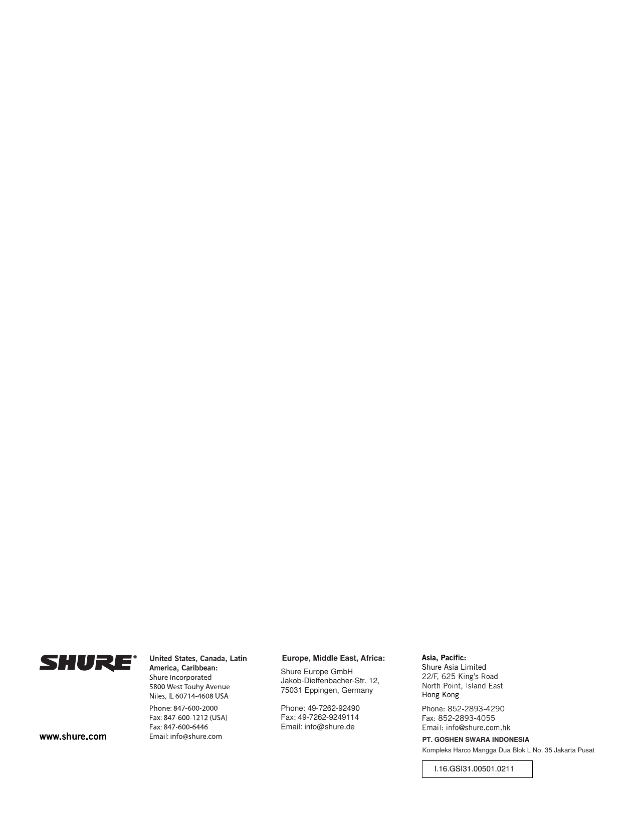 PT. GOSHEN SWARA INDONESIAKompleks Harco Mangga Dua Blok L No. 35 Jakarta PusatI.16.GSI31.00501.0211Europe, Middle East, Africa:Shure Europe GmbH Jakob-Dieffenbacher-Str. 12,75031 Eppingen, GermanyPhone: 49-7262-92490Fax: 49-7262-9249114Email: info@shure.de