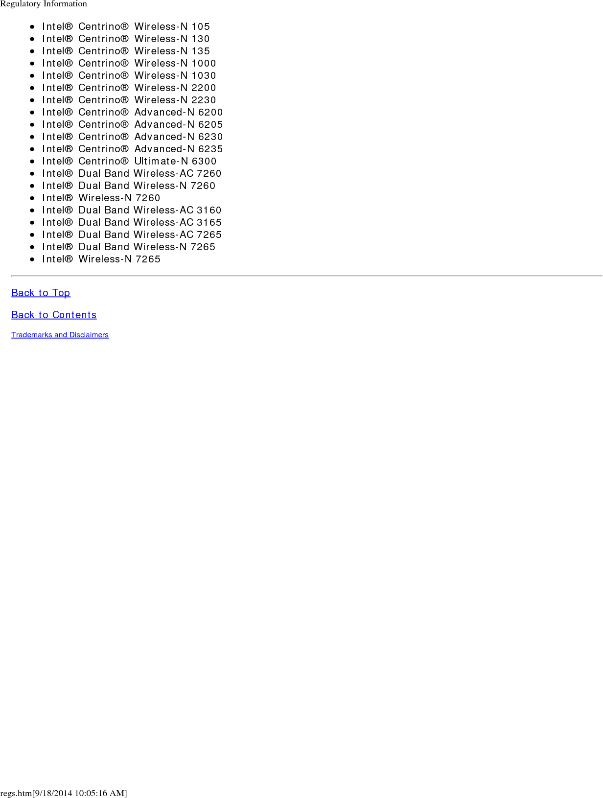 Regulatory Informationregs.htm[9/18/2014 10:05:16 AM]Intel&reg; Centrino&reg; Wireless-N 105Intel&reg; Centrino&reg; Wireless-N 130Intel&reg; Centrino&reg; Wireless-N 135Intel&reg; Centrino&reg; Wireless-N 1000Intel&reg; Centrino&reg; Wireless-N 1030Intel&reg; Centrino&reg; Wireless-N 2200Intel&reg; Centrino&reg; Wireless-N 2230Intel&reg; Centrino&reg; Advanced-N 6200Intel&reg; Centrino&reg; Advanced-N 6205Intel&reg; Centrino&reg; Advanced-N 6230Intel&reg; Centrino&reg; Advanced-N 6235Intel&reg; Centrino&reg; Ultimate-N 6300Intel&reg; Dual Band Wireless-AC 7260Intel&reg; Dual Band Wireless-N 7260Intel&reg; Wireless-N 7260Intel&reg; Dual Band Wireless-AC 3160Intel&reg; Dual Band Wireless-AC 3165Intel&reg; Dual Band Wireless-AC 7265Intel&reg; Dual Band Wireless-N 7265Intel&reg; Wireless-N 7265Back to TopBack to ContentsTrademarks and Disclaimers