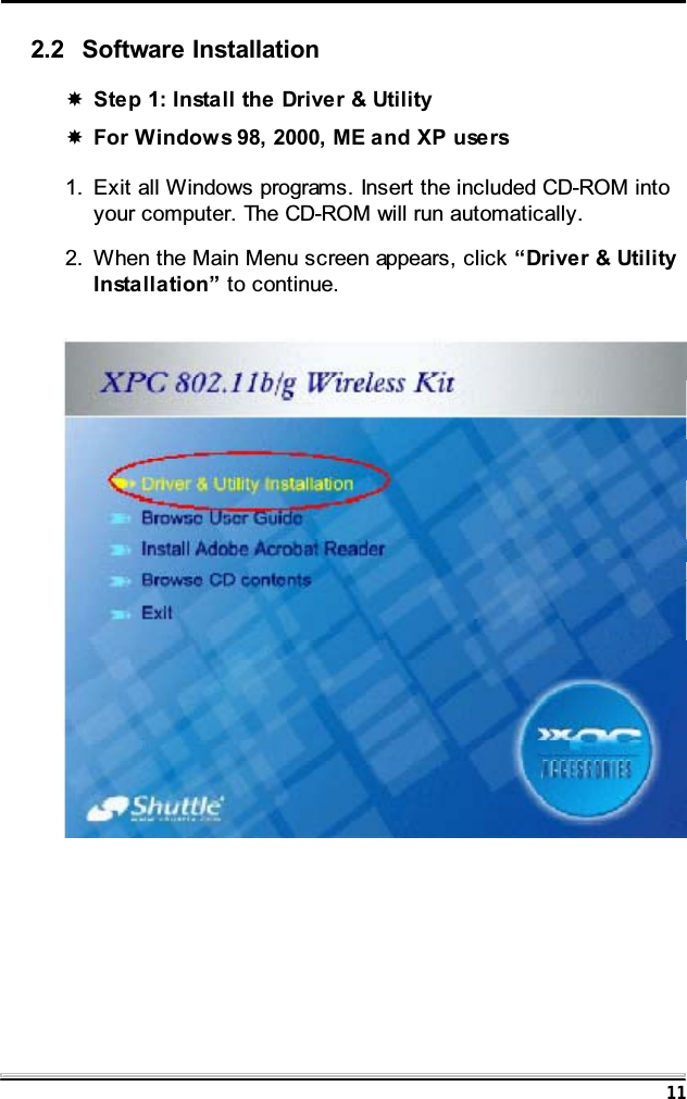 112.2 Software InstallationStep 1: Install the Driver &amp; UtilityFor Windows 98, 2000, ME and XP users1. Exit all Windows programs. Insert the included CD-ROM intoyour computer. The CD-ROM will run automatically.2. When the Main Menu screen appears, click &ldquo;Driver &amp; UtilityInstallation&rdquo; to continue.