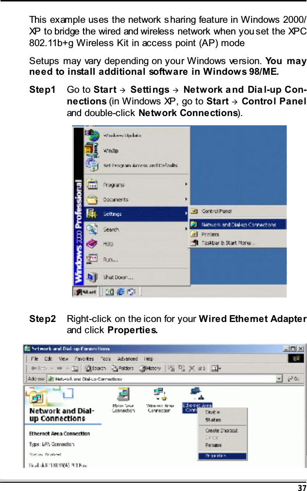 37This example uses the network s haring feature in Windows 2000/XP to bridge the wired and wireless network when you set the XPC802.11b+g Wireless Kit in access point (AP) modeSetups may vary depending on your Windows version. Yo u m a yneed to install additional software in Windows 98/ME.Step1 Go to Start &AElig;Setti ngs &AElig;Network a nd Dia l-up Con-nections (in Windows XP, go to Start &AElig;Control Paneland double-click Network Connections).Step2 Right-click on the icon for your Wired Ethernet Adapterand click Properties.
