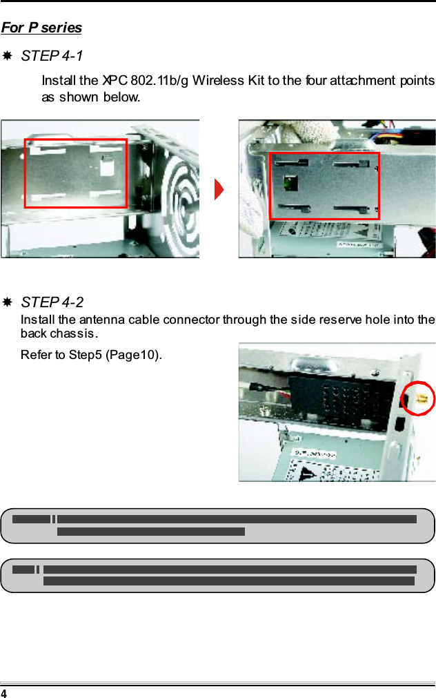 4For P seriesSTEP 4-1Install the XPC 802.11b/g Wireless Kit to the four attachment pointsas shown below.STEP 4-2Install the antenna cable connector through the side reserve hole into theback chassis.Refer to Step5 (Page10).